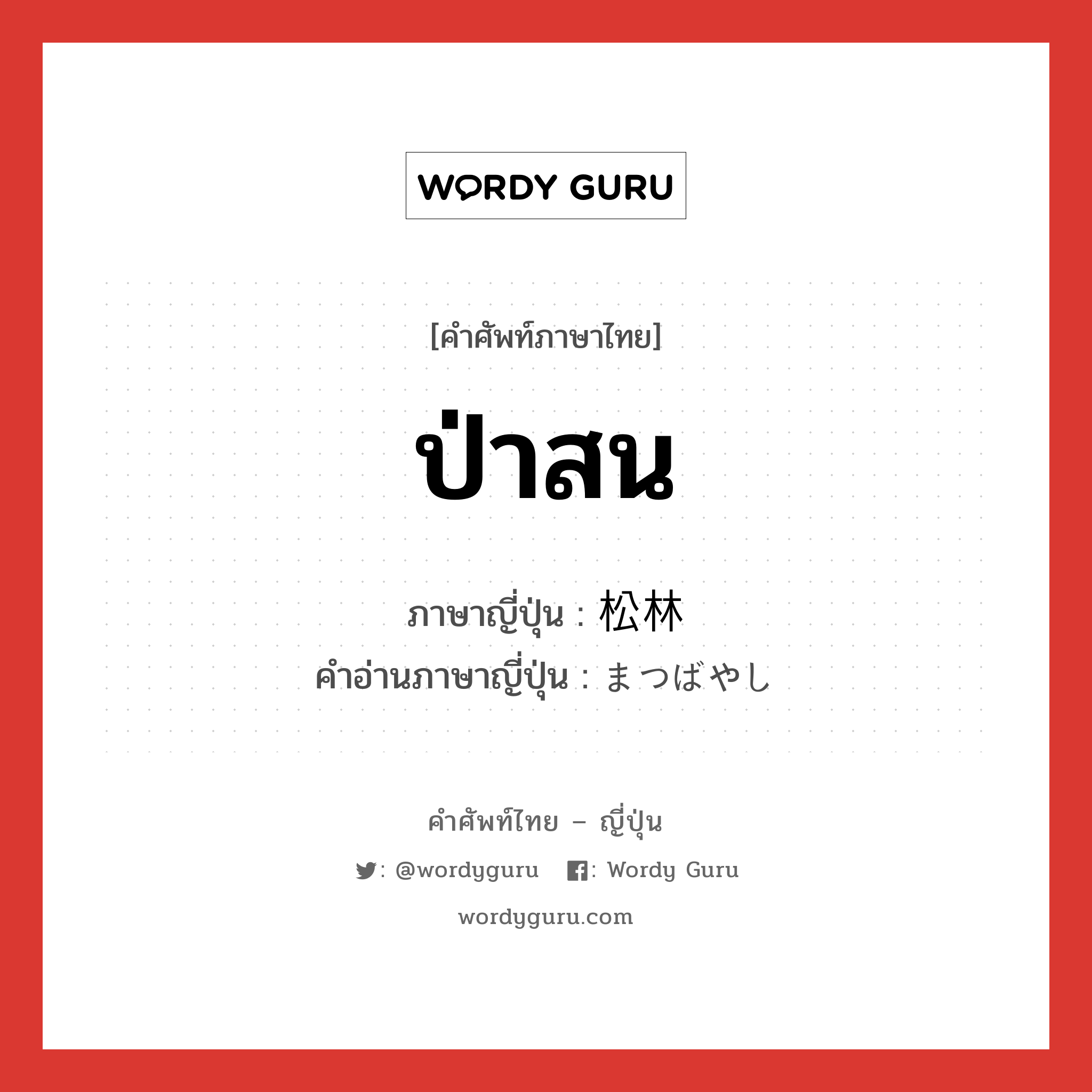 ป่าสน ภาษาญี่ปุ่นคืออะไร, คำศัพท์ภาษาไทย - ญี่ปุ่น ป่าสน ภาษาญี่ปุ่น 松林 คำอ่านภาษาญี่ปุ่น まつばやし หมวด n หมวด n