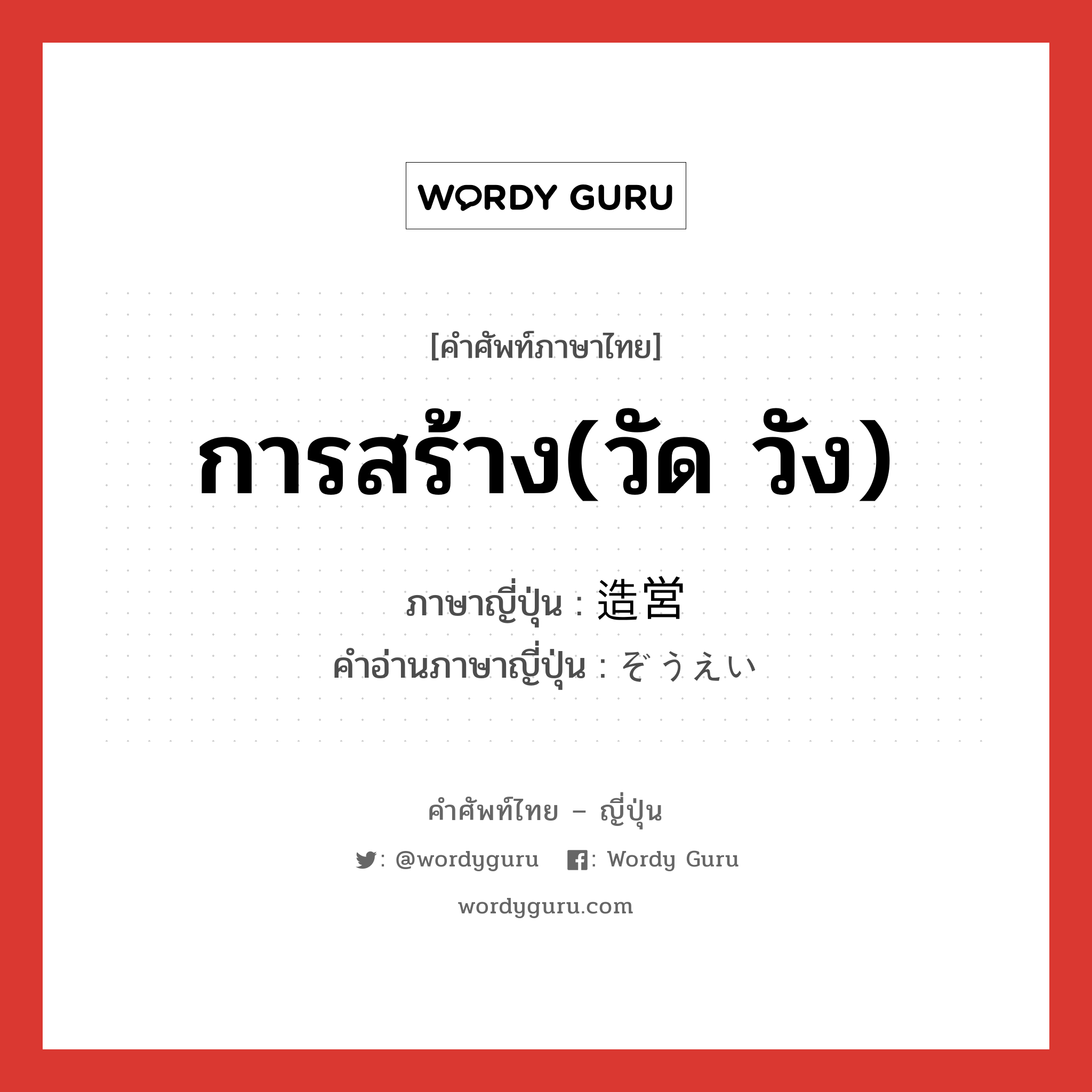 การสร้าง(วัด วัง) ภาษาญี่ปุ่นคืออะไร, คำศัพท์ภาษาไทย - ญี่ปุ่น การสร้าง(วัด วัง) ภาษาญี่ปุ่น 造営 คำอ่านภาษาญี่ปุ่น ぞうえい หมวด n หมวด n