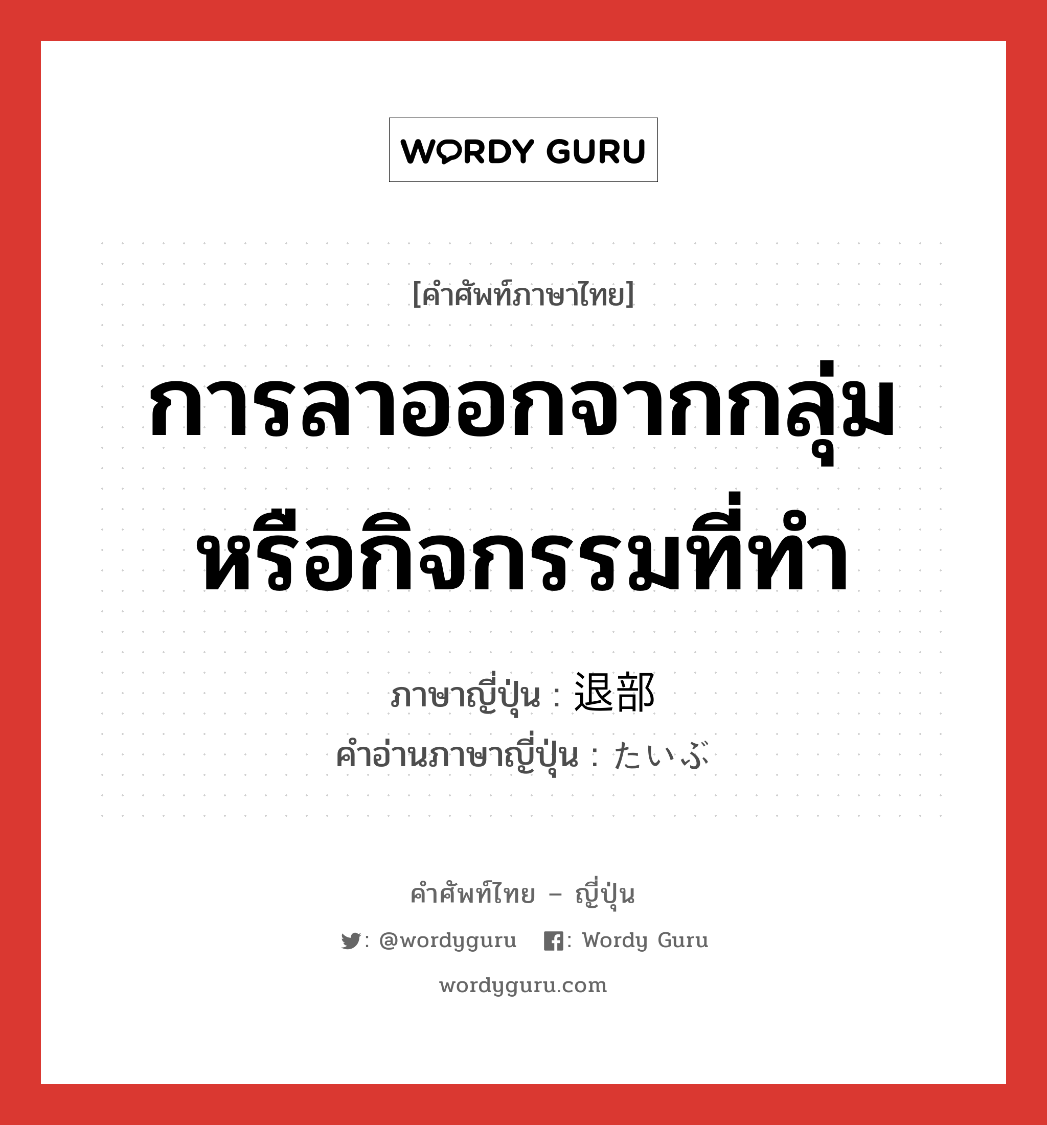 การลาออกจากกลุ่มหรือกิจกรรมที่ทำ ภาษาญี่ปุ่นคืออะไร, คำศัพท์ภาษาไทย - ญี่ปุ่น การลาออกจากกลุ่มหรือกิจกรรมที่ทำ ภาษาญี่ปุ่น 退部 คำอ่านภาษาญี่ปุ่น たいぶ หมวด n หมวด n