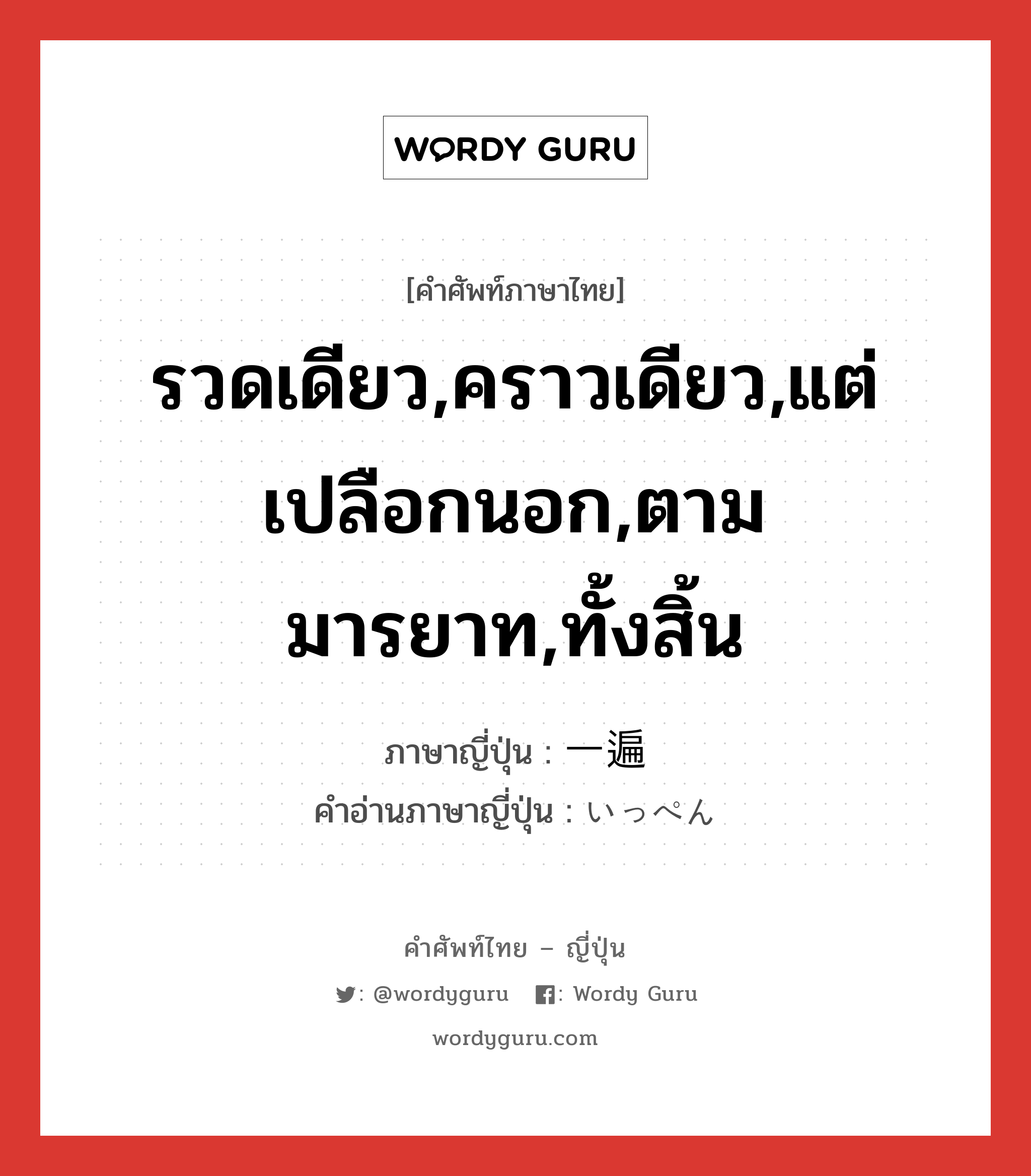 รวดเดียว,คราวเดียว,แต่เปลือกนอก,ตามมารยาท,ทั้งสิ้น ภาษาญี่ปุ่นคืออะไร, คำศัพท์ภาษาไทย - ญี่ปุ่น รวดเดียว,คราวเดียว,แต่เปลือกนอก,ตามมารยาท,ทั้งสิ้น ภาษาญี่ปุ่น 一遍 คำอ่านภาษาญี่ปุ่น いっぺん หมวด n-adv หมวด n-adv