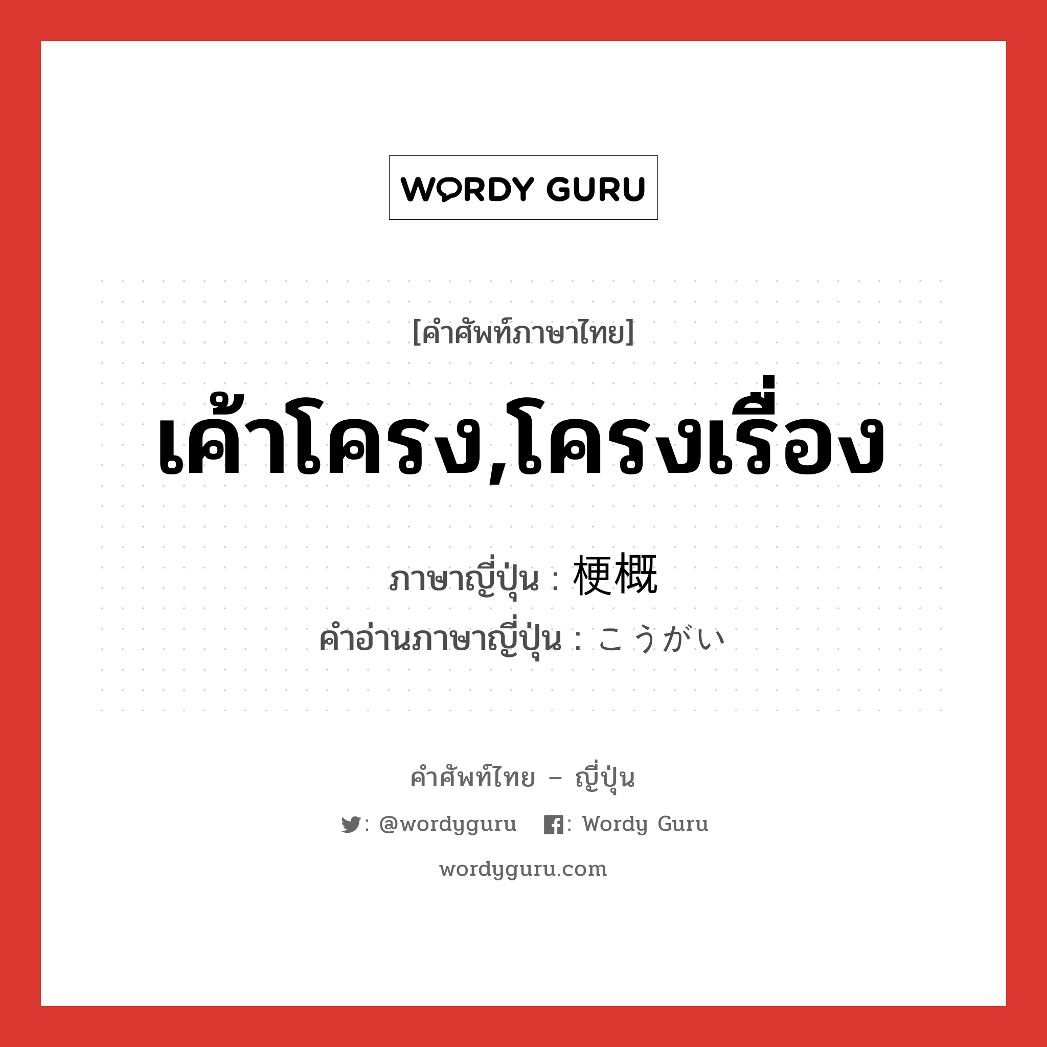 เค้าโครง,โครงเรื่อง ภาษาญี่ปุ่นคืออะไร, คำศัพท์ภาษาไทย - ญี่ปุ่น เค้าโครง,โครงเรื่อง ภาษาญี่ปุ่น 梗概 คำอ่านภาษาญี่ปุ่น こうがい หมวด n หมวด n