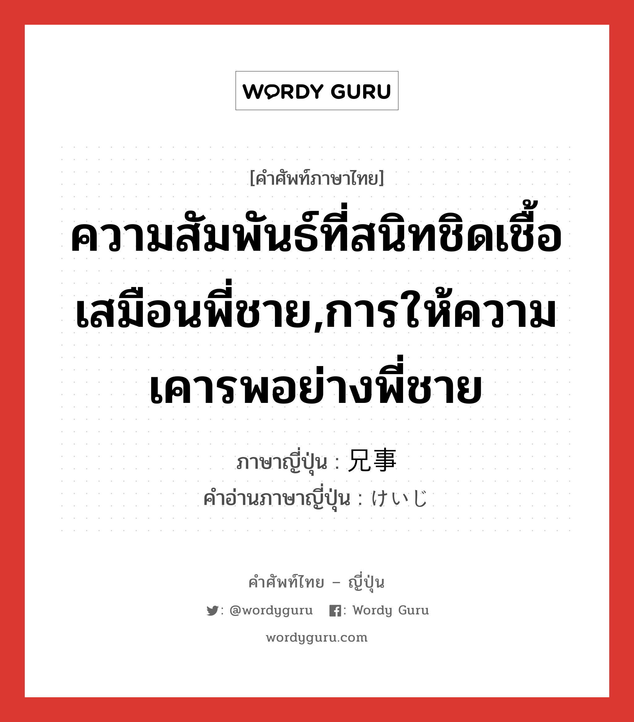 ความสัมพันธ์ที่สนิทชิดเชื้อเสมือนพี่ชาย,การให้ความเคารพอย่างพี่ชาย ภาษาญี่ปุ่นคืออะไร, คำศัพท์ภาษาไทย - ญี่ปุ่น ความสัมพันธ์ที่สนิทชิดเชื้อเสมือนพี่ชาย,การให้ความเคารพอย่างพี่ชาย ภาษาญี่ปุ่น 兄事 คำอ่านภาษาญี่ปุ่น けいじ หมวด n หมวด n