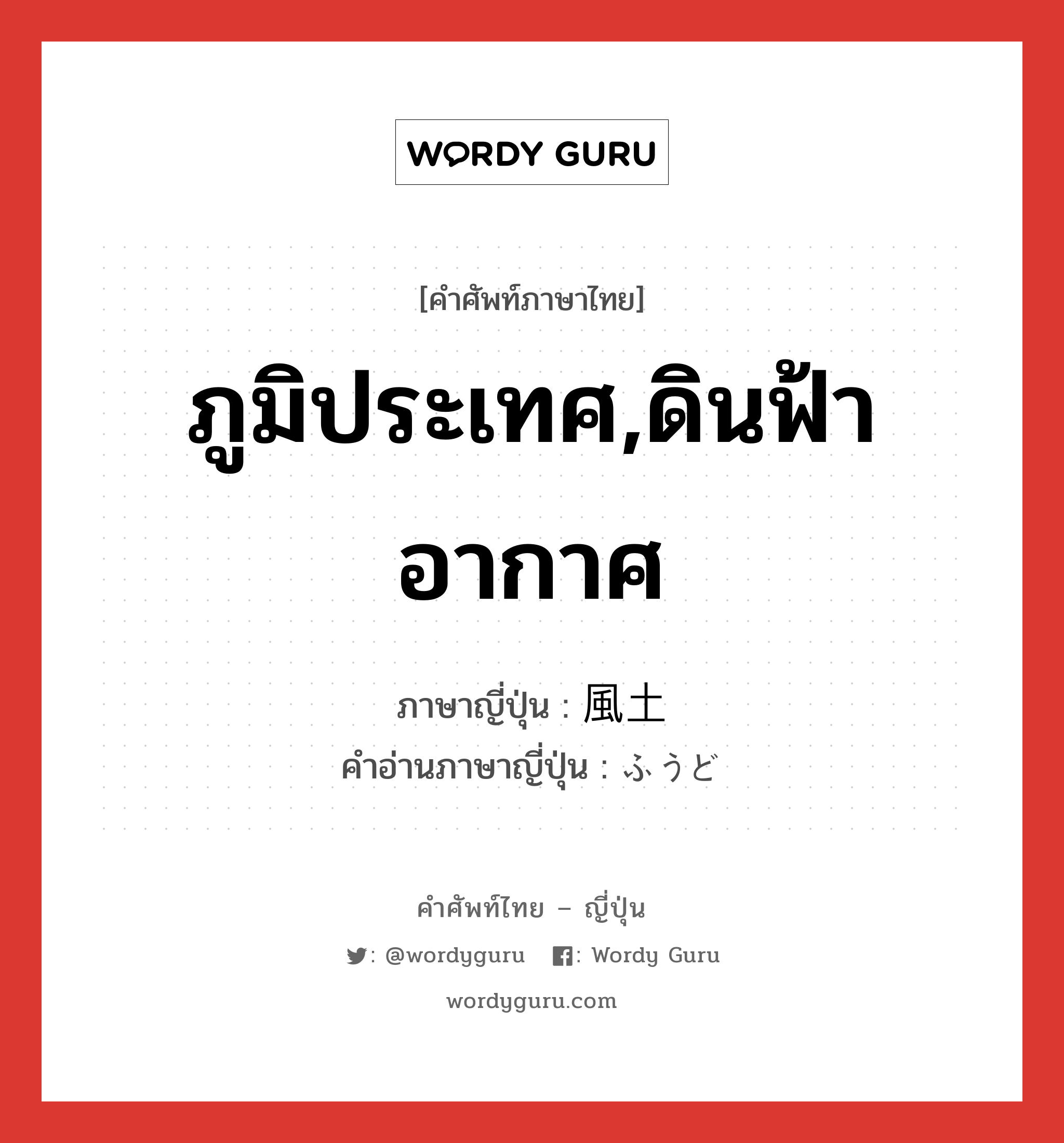 ภูมิประเทศ,ดินฟ้าอากาศ ภาษาญี่ปุ่นคืออะไร, คำศัพท์ภาษาไทย - ญี่ปุ่น ภูมิประเทศ,ดินฟ้าอากาศ ภาษาญี่ปุ่น 風土 คำอ่านภาษาญี่ปุ่น ふうど หมวด n หมวด n