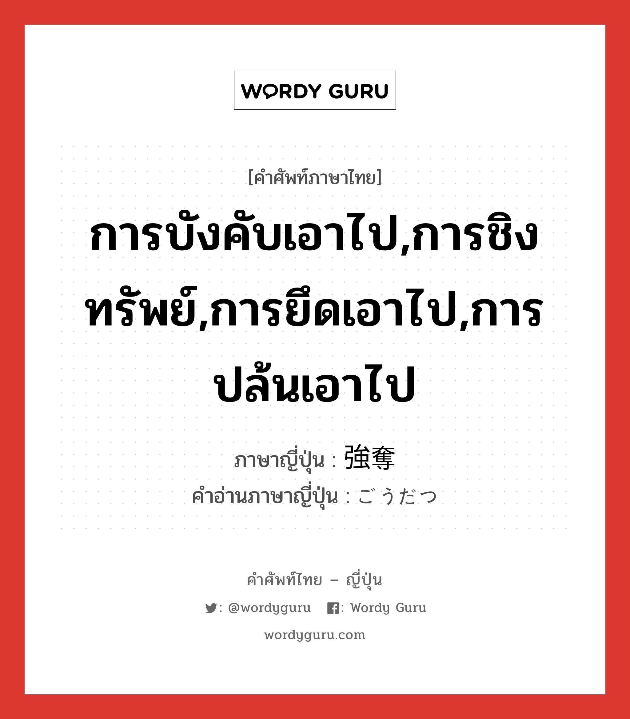 การบังคับเอาไป,การชิงทรัพย์,การยึดเอาไป,การปล้นเอาไป ภาษาญี่ปุ่นคืออะไร, คำศัพท์ภาษาไทย - ญี่ปุ่น การบังคับเอาไป,การชิงทรัพย์,การยึดเอาไป,การปล้นเอาไป ภาษาญี่ปุ่น 強奪 คำอ่านภาษาญี่ปุ่น ごうだつ หมวด n หมวด n