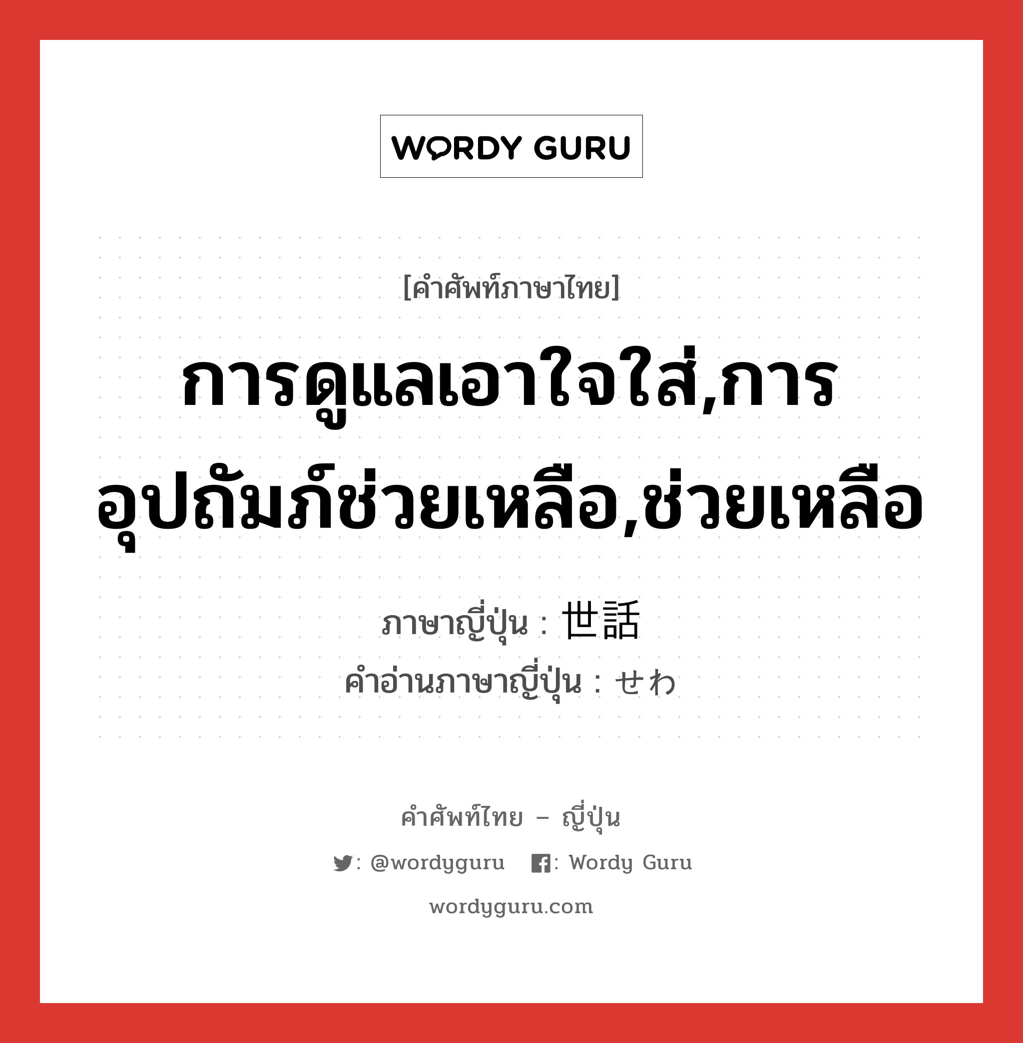 การดูแลเอาใจใส่,การอุปถัมภ์ช่วยเหลือ,ช่วยเหลือ ภาษาญี่ปุ่นคืออะไร, คำศัพท์ภาษาไทย - ญี่ปุ่น การดูแลเอาใจใส่,การอุปถัมภ์ช่วยเหลือ,ช่วยเหลือ ภาษาญี่ปุ่น 世話 คำอ่านภาษาญี่ปุ่น せわ หมวด n หมวด n