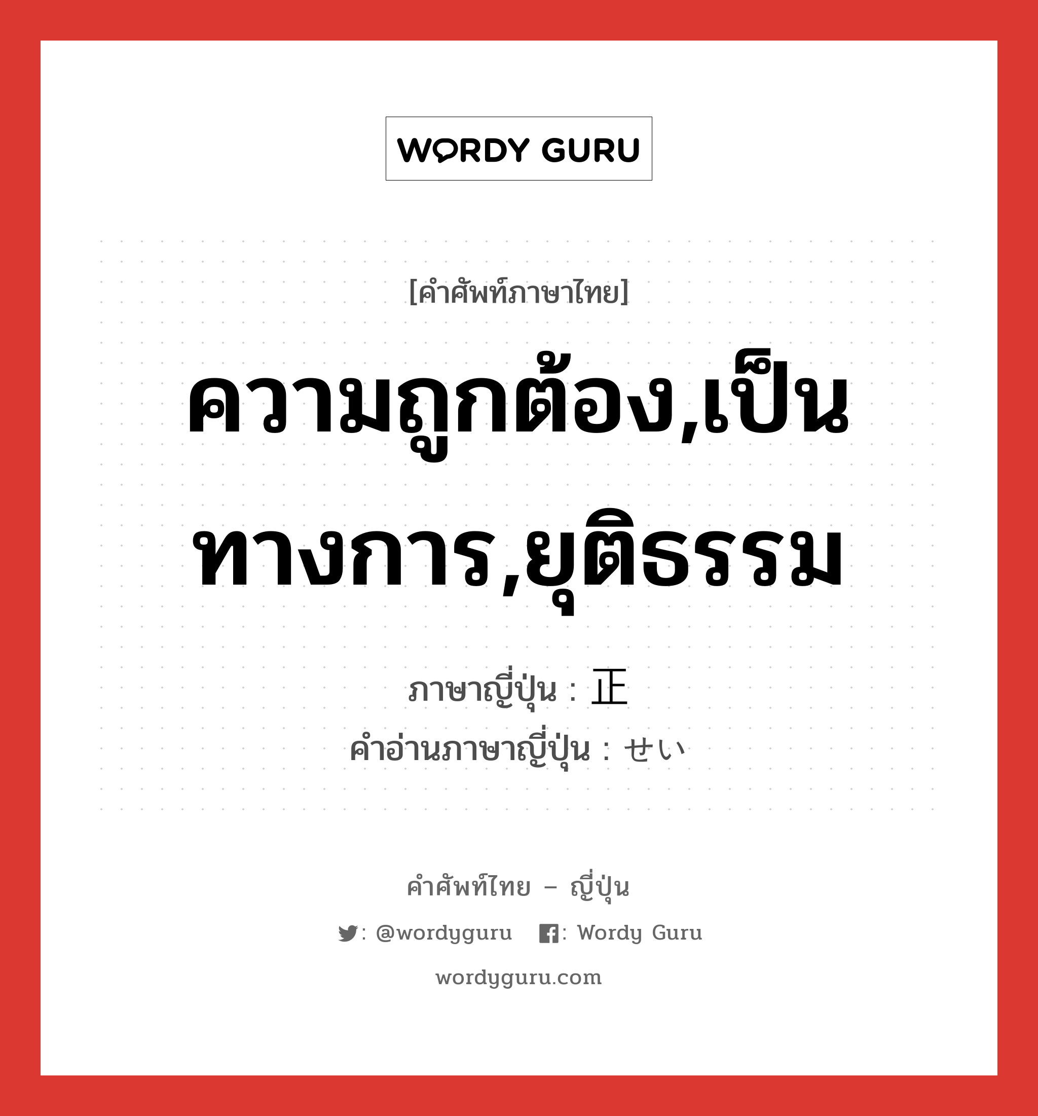 ความถูกต้อง,เป็นทางการ,ยุติธรรม ภาษาญี่ปุ่นคืออะไร, คำศัพท์ภาษาไทย - ญี่ปุ่น ความถูกต้อง,เป็นทางการ,ยุติธรรม ภาษาญี่ปุ่น 正 คำอ่านภาษาญี่ปุ่น せい หมวด n หมวด n