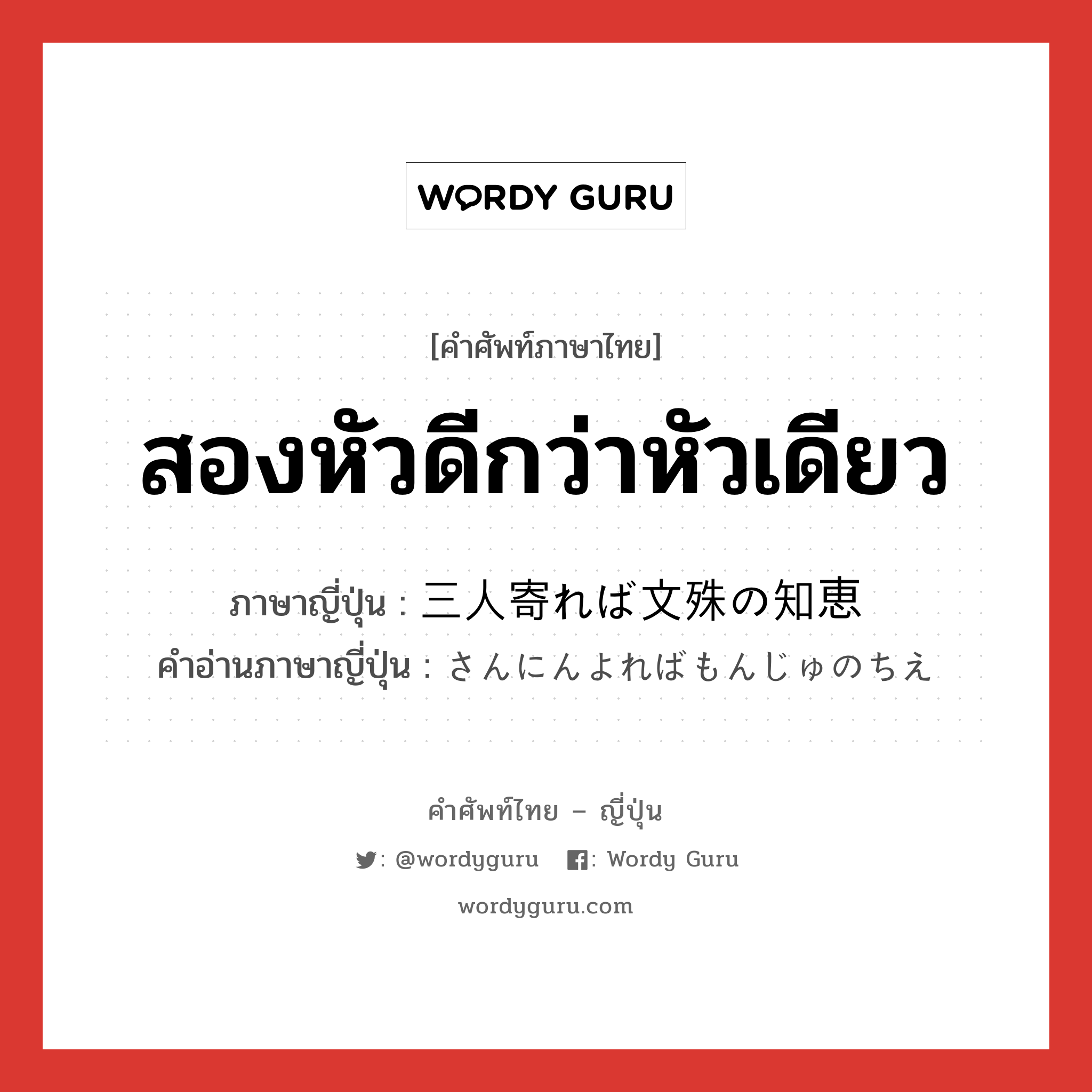 สองหัวดีกว่าหัวเดียว ภาษาญี่ปุ่นคืออะไร, คำศัพท์ภาษาไทย - ญี่ปุ่น สองหัวดีกว่าหัวเดียว ภาษาญี่ปุ่น 三人寄れば文殊の知恵 คำอ่านภาษาญี่ปุ่น さんにんよればもんじゅのちえ หมวด exp หมวด exp