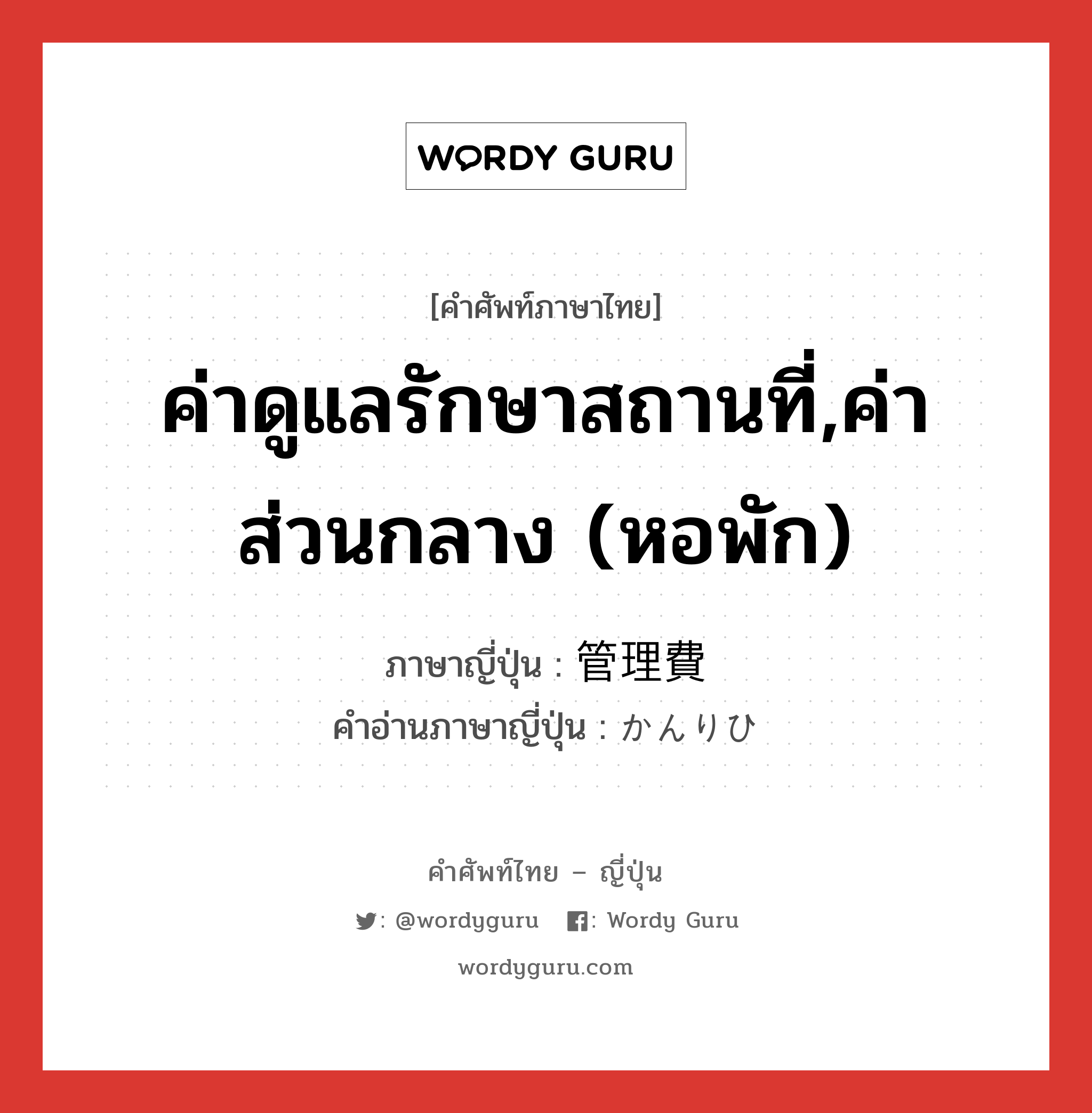 ค่าดูแลรักษาสถานที่,ค่าส่วนกลาง (หอพัก) ภาษาญี่ปุ่นคืออะไร, คำศัพท์ภาษาไทย - ญี่ปุ่น ค่าดูแลรักษาสถานที่,ค่าส่วนกลาง (หอพัก) ภาษาญี่ปุ่น 管理費 คำอ่านภาษาญี่ปุ่น かんりひ หมวด n หมวด n