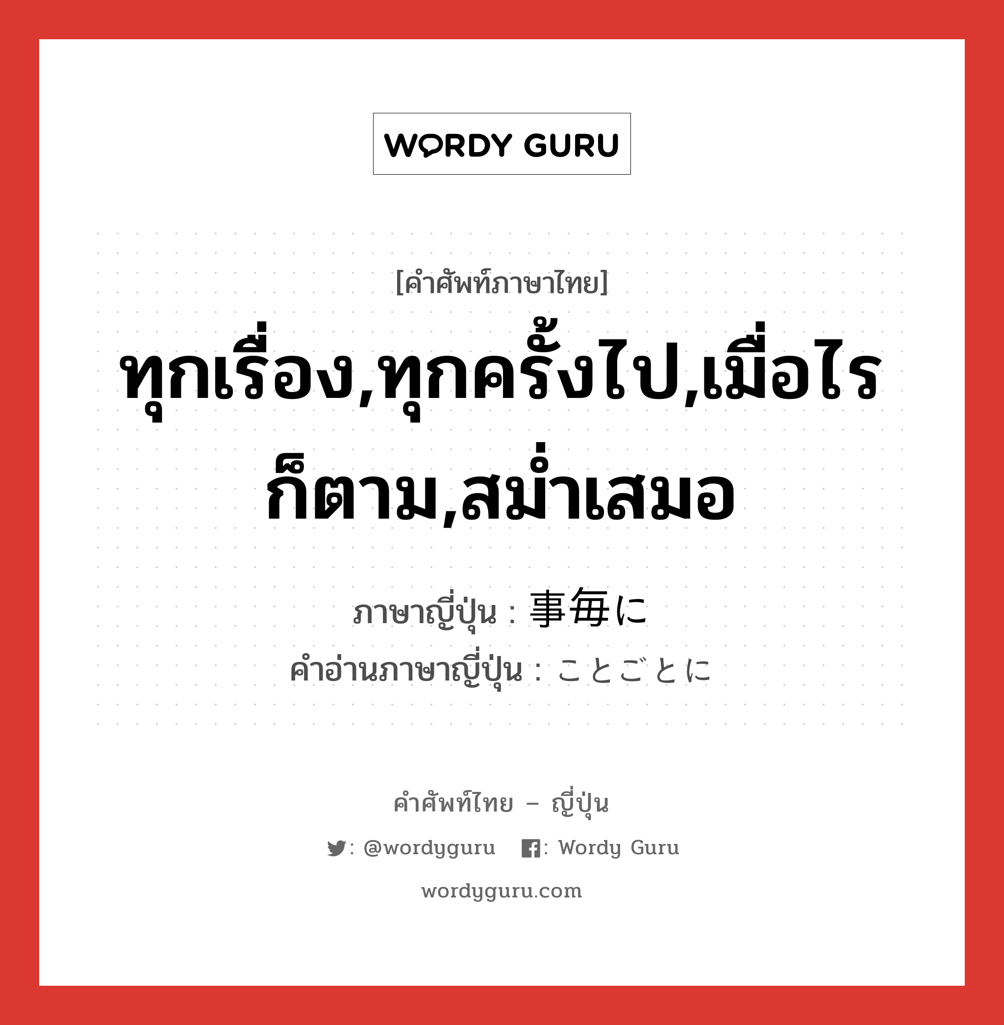 ทุกเรื่อง,ทุกครั้งไป,เมื่อไรก็ตาม,สม่ำเสมอ ภาษาญี่ปุ่นคืออะไร, คำศัพท์ภาษาไทย - ญี่ปุ่น ทุกเรื่อง,ทุกครั้งไป,เมื่อไรก็ตาม,สม่ำเสมอ ภาษาญี่ปุ่น 事毎に คำอ่านภาษาญี่ปุ่น ことごとに หมวด adv หมวด adv