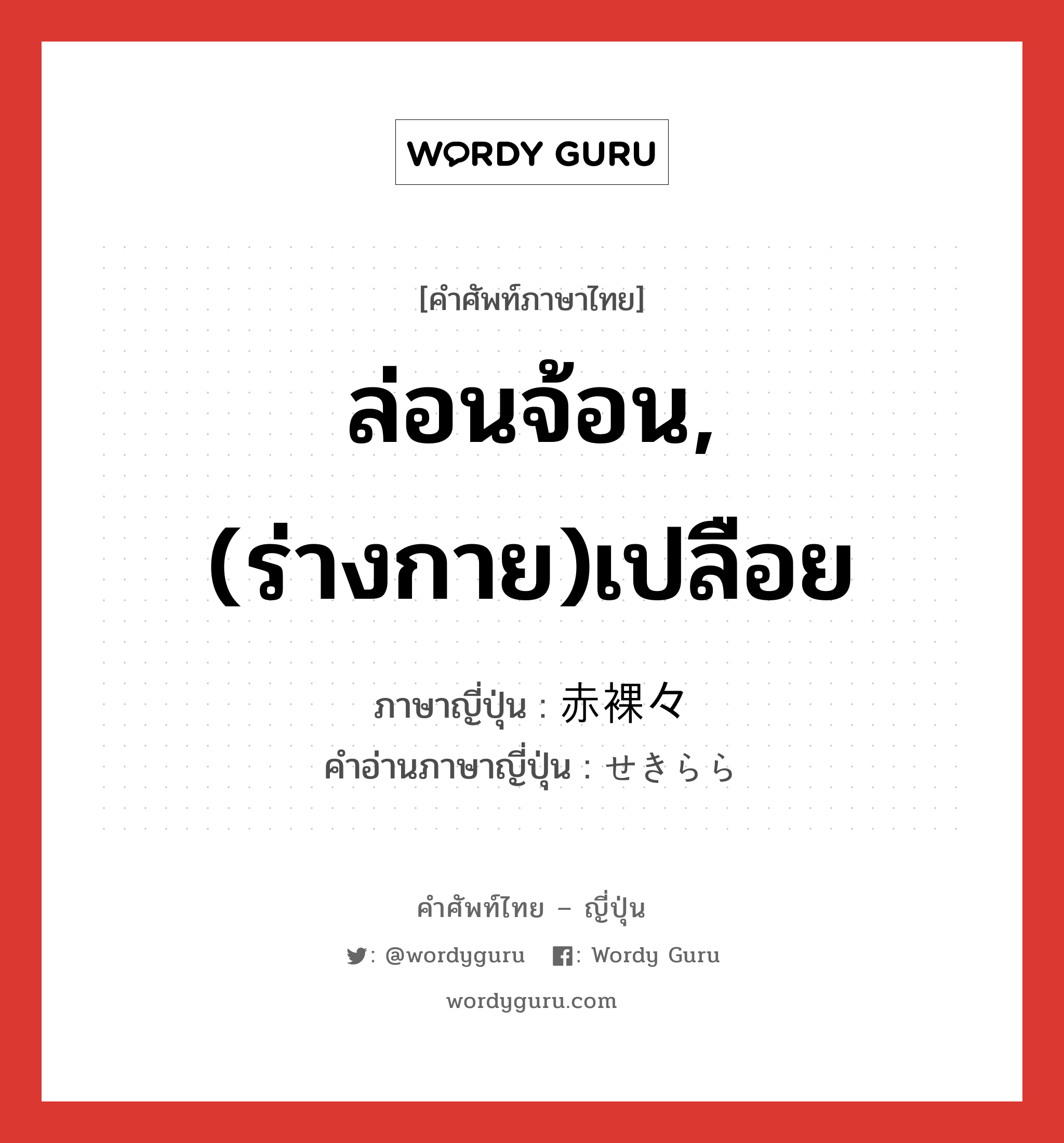 ล่อนจ้อน,(ร่างกาย)เปลือย ภาษาญี่ปุ่นคืออะไร, คำศัพท์ภาษาไทย - ญี่ปุ่น ล่อนจ้อน,(ร่างกาย)เปลือย ภาษาญี่ปุ่น 赤裸々 คำอ่านภาษาญี่ปุ่น せきらら หมวด adj-na หมวด adj-na