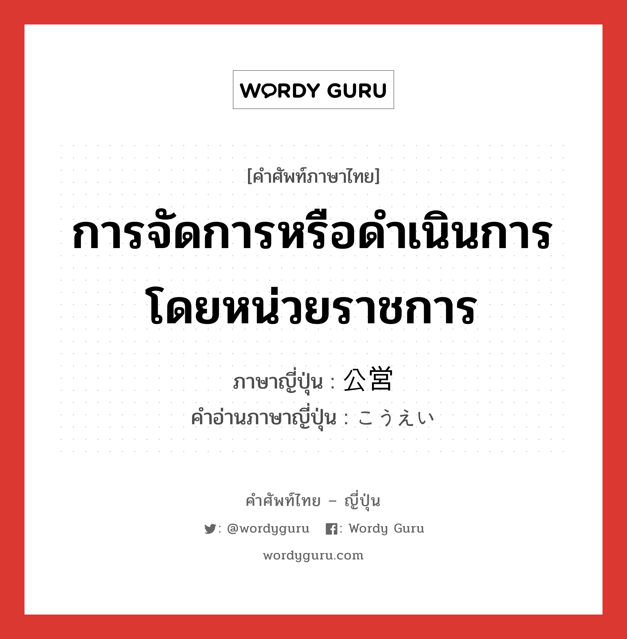 การจัดการหรือดำเนินการโดยหน่วยราชการ ภาษาญี่ปุ่นคืออะไร, คำศัพท์ภาษาไทย - ญี่ปุ่น การจัดการหรือดำเนินการโดยหน่วยราชการ ภาษาญี่ปุ่น 公営 คำอ่านภาษาญี่ปุ่น こうえい หมวด n หมวด n