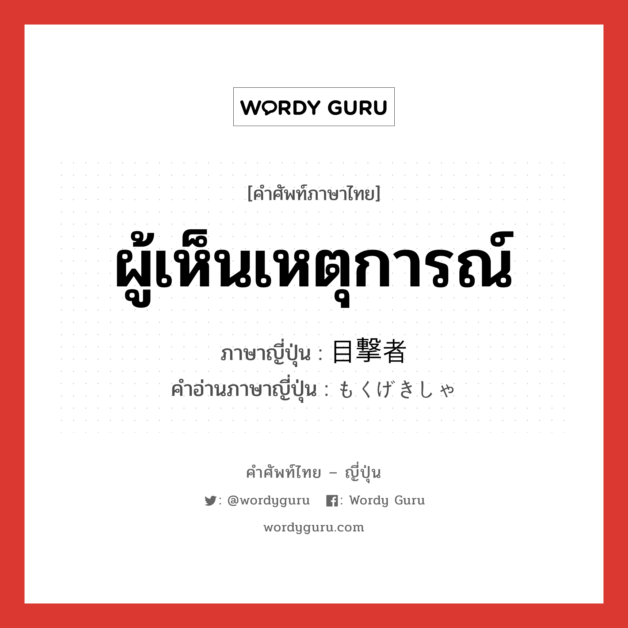 ผู้เห็นเหตุการณ์ ภาษาญี่ปุ่นคืออะไร, คำศัพท์ภาษาไทย - ญี่ปุ่น ผู้เห็นเหตุการณ์ ภาษาญี่ปุ่น 目撃者 คำอ่านภาษาญี่ปุ่น もくげきしゃ หมวด n หมวด n