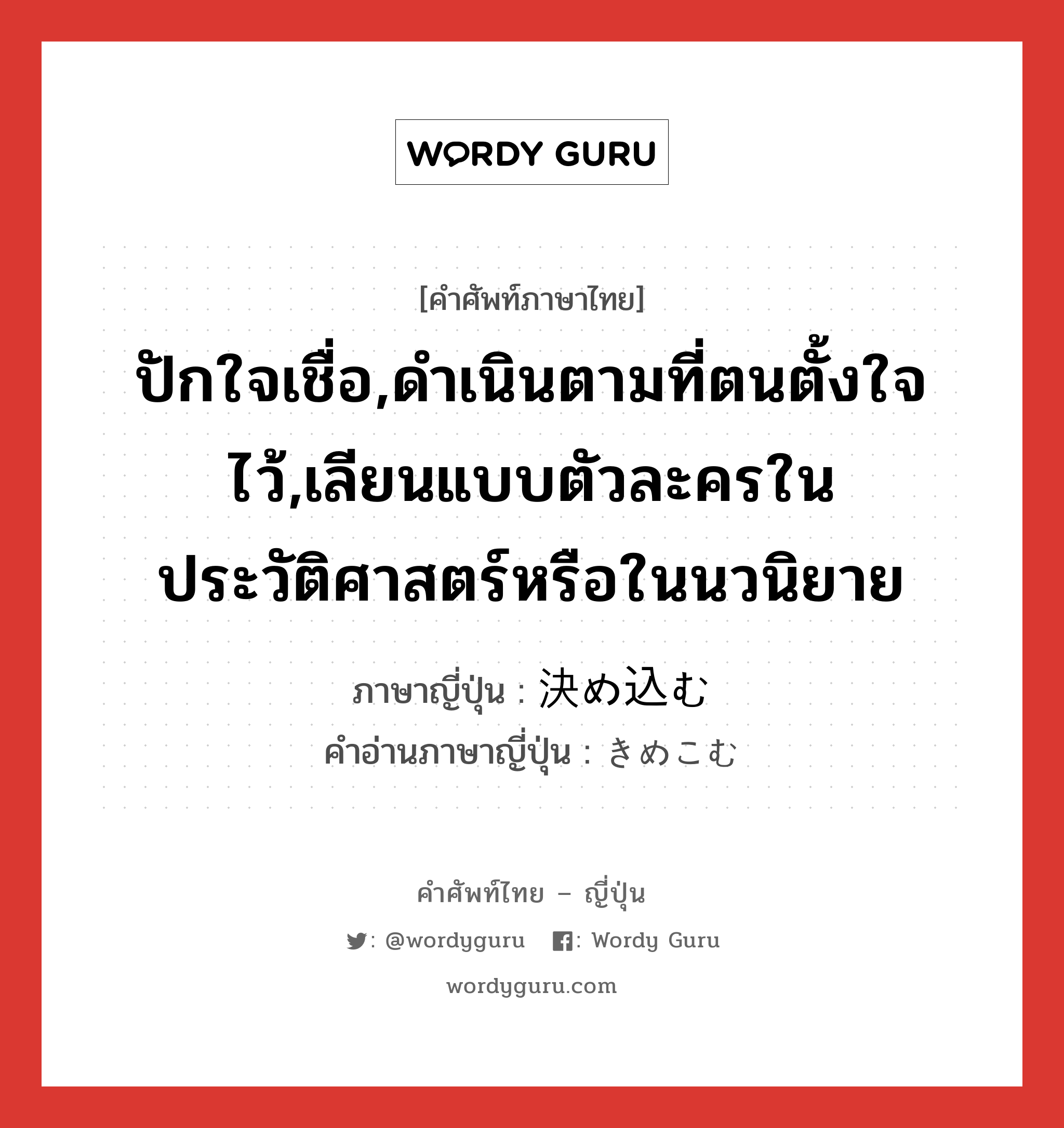 ปักใจเชื่อ,ดำเนินตามที่ตนตั้งใจไว้,เลียนแบบตัวละครในประวัติศาสตร์หรือในนวนิยาย ภาษาญี่ปุ่นคืออะไร, คำศัพท์ภาษาไทย - ญี่ปุ่น ปักใจเชื่อ,ดำเนินตามที่ตนตั้งใจไว้,เลียนแบบตัวละครในประวัติศาสตร์หรือในนวนิยาย ภาษาญี่ปุ่น 決め込む คำอ่านภาษาญี่ปุ่น きめこむ หมวด v5u หมวด v5u