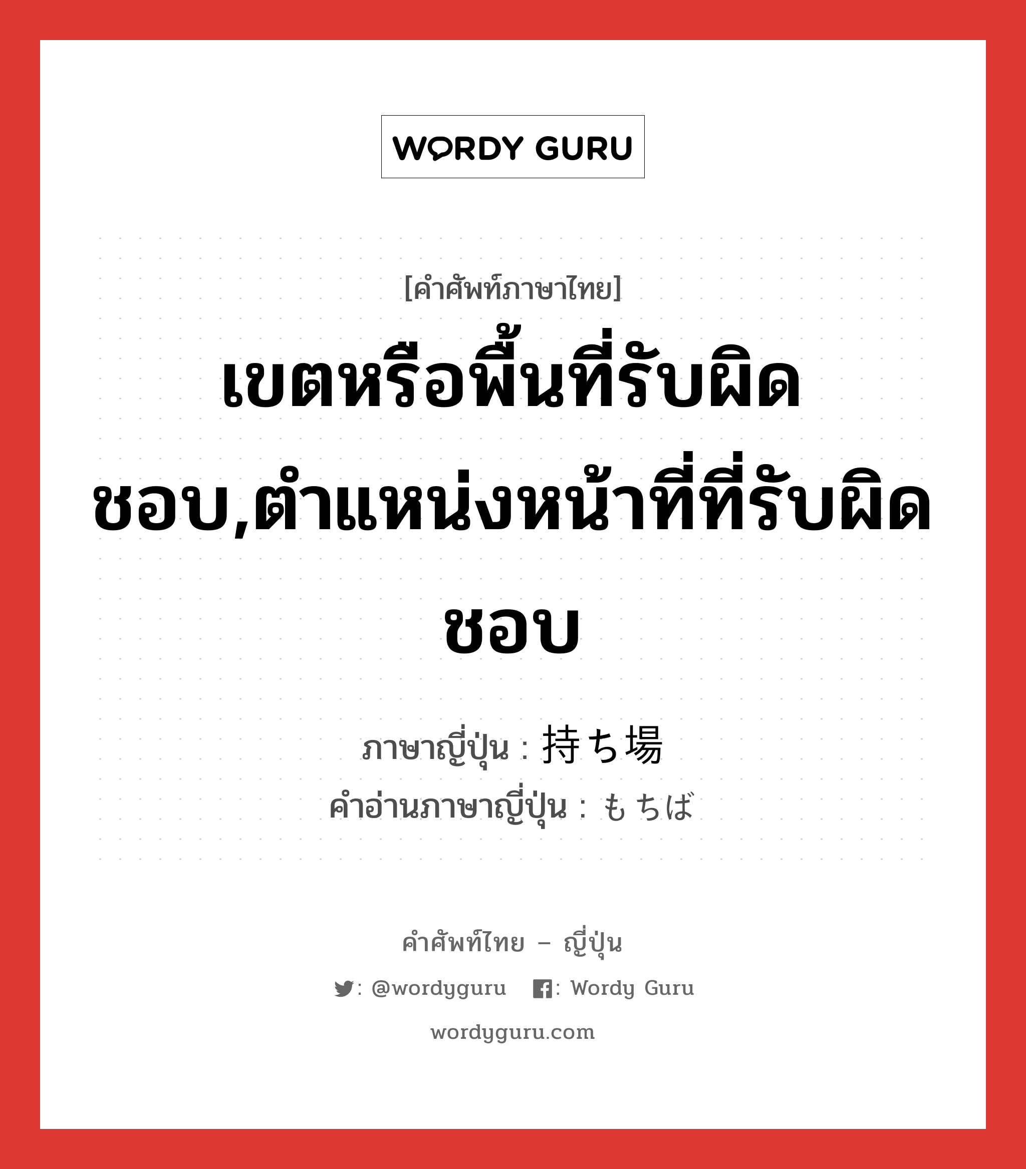 เขตหรือพื้นที่รับผิดชอบ,ตำแหน่งหน้าที่ที่รับผิดชอบ ภาษาญี่ปุ่นคืออะไร, คำศัพท์ภาษาไทย - ญี่ปุ่น เขตหรือพื้นที่รับผิดชอบ,ตำแหน่งหน้าที่ที่รับผิดชอบ ภาษาญี่ปุ่น 持ち場 คำอ่านภาษาญี่ปุ่น もちば หมวด n หมวด n