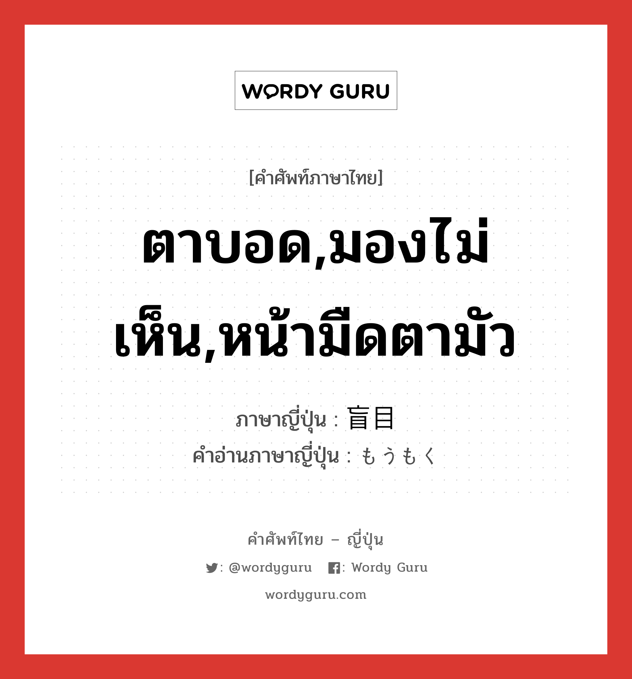 ตาบอด,มองไม่เห็น,หน้ามืดตามัว ภาษาญี่ปุ่นคืออะไร, คำศัพท์ภาษาไทย - ญี่ปุ่น ตาบอด,มองไม่เห็น,หน้ามืดตามัว ภาษาญี่ปุ่น 盲目 คำอ่านภาษาญี่ปุ่น もうもく หมวด adj-na หมวด adj-na