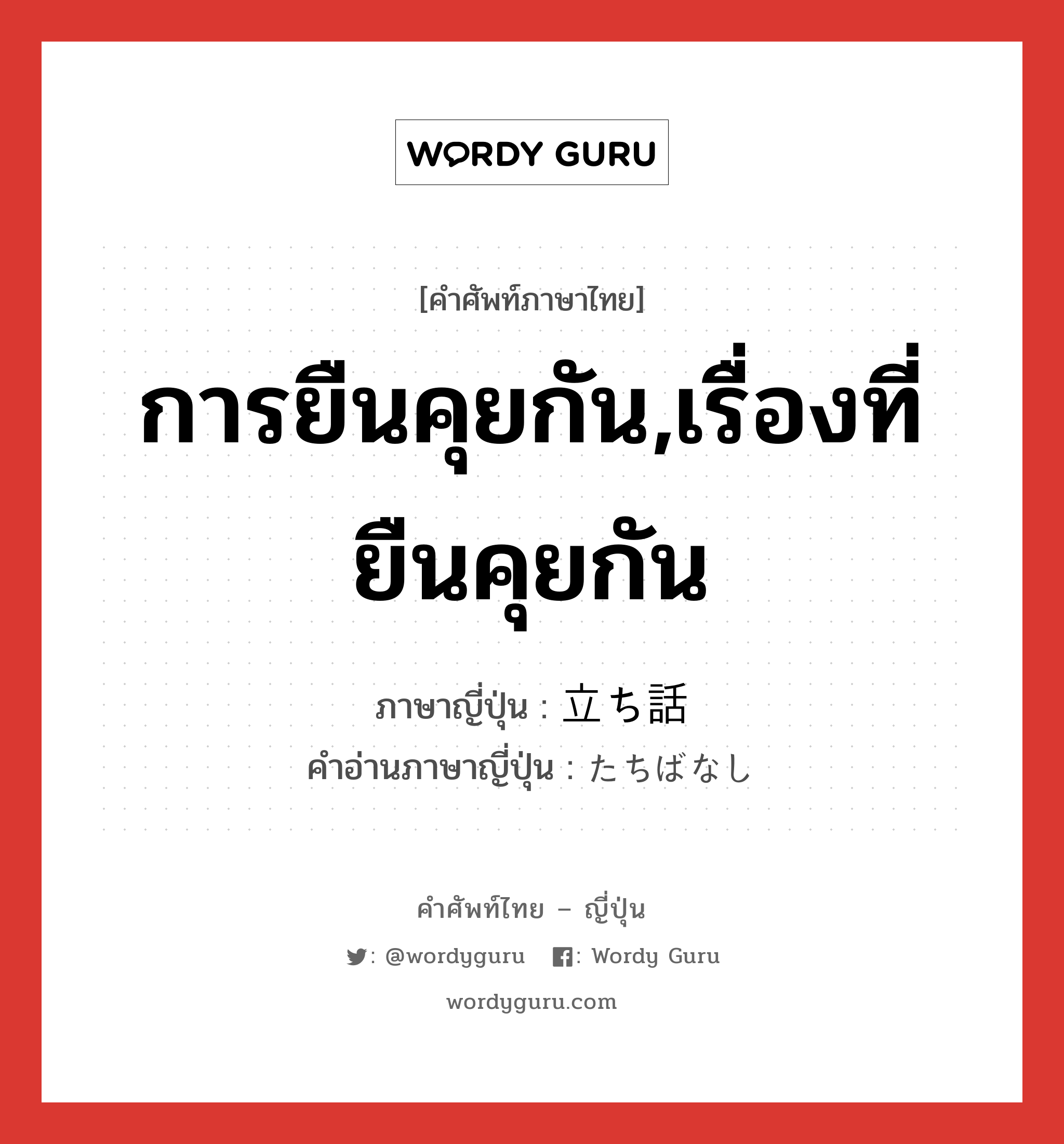 การยืนคุยกัน,เรื่องที่ยืนคุยกัน ภาษาญี่ปุ่นคืออะไร, คำศัพท์ภาษาไทย - ญี่ปุ่น การยืนคุยกัน,เรื่องที่ยืนคุยกัน ภาษาญี่ปุ่น 立ち話 คำอ่านภาษาญี่ปุ่น たちばなし หมวด n หมวด n