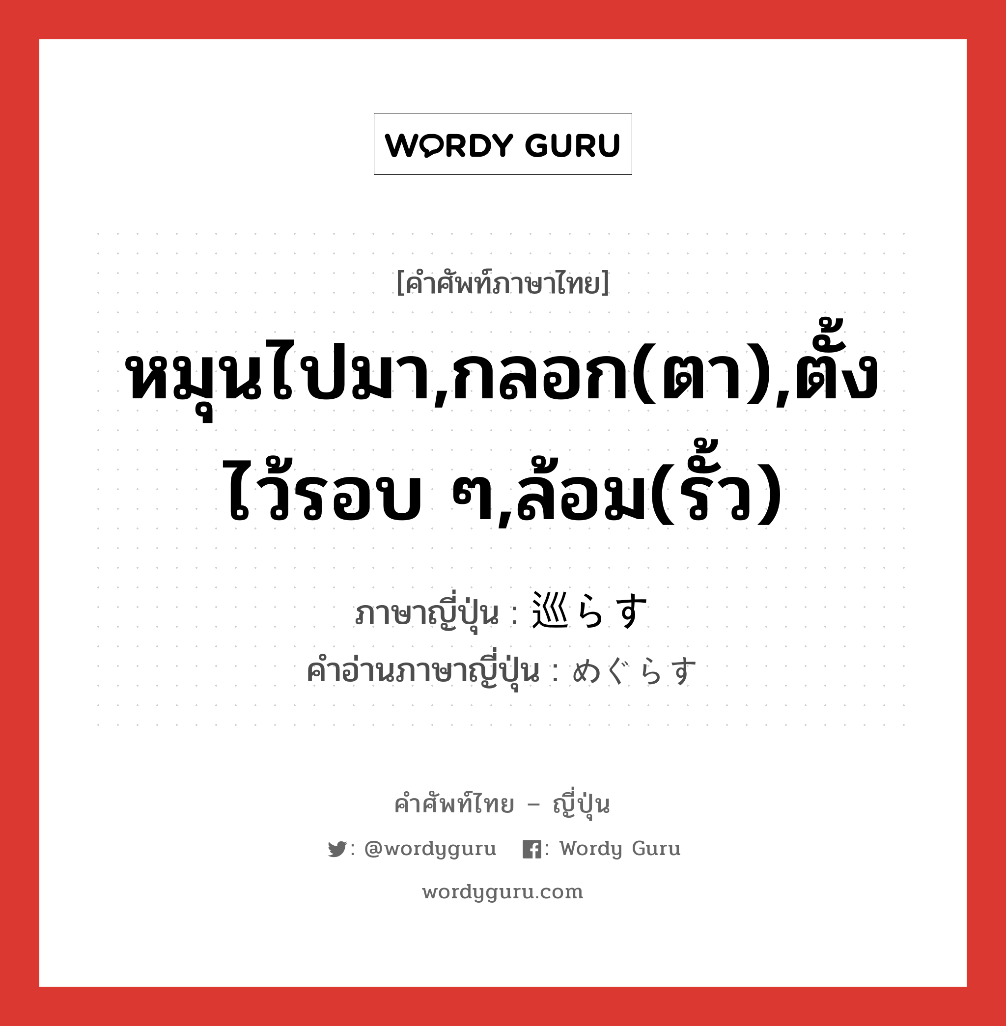 หมุนไปมา,กลอก(ตา),ตั้งไว้รอบ ๆ,ล้อม(รั้ว) ภาษาญี่ปุ่นคืออะไร, คำศัพท์ภาษาไทย - ญี่ปุ่น หมุนไปมา,กลอก(ตา),ตั้งไว้รอบ ๆ,ล้อม(รั้ว) ภาษาญี่ปุ่น 巡らす คำอ่านภาษาญี่ปุ่น めぐらす หมวด v5s หมวด v5s