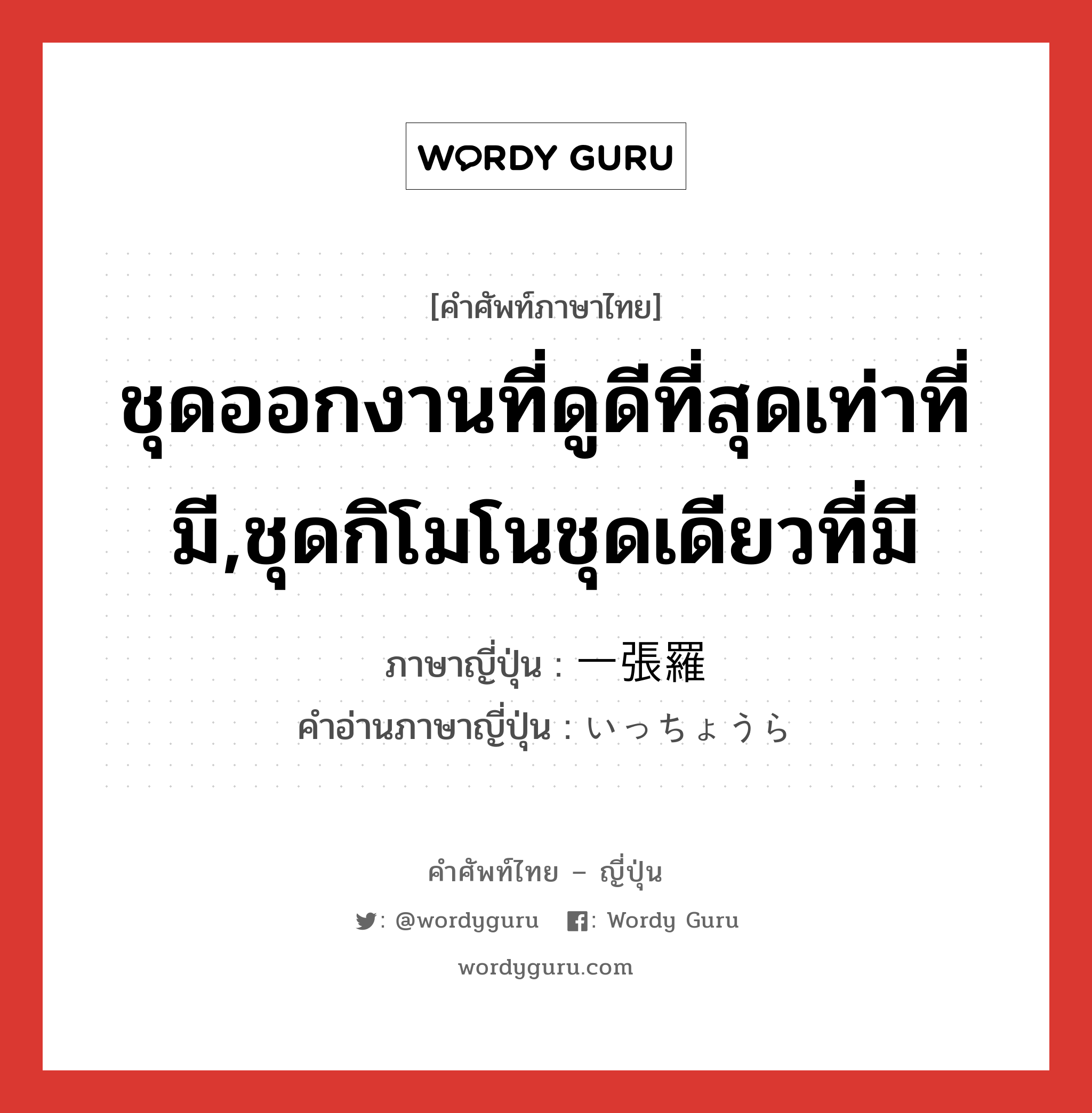 ชุดออกงานที่ดูดีที่สุดเท่าที่มี,ชุดกิโมโนชุดเดียวที่มี ภาษาญี่ปุ่นคืออะไร, คำศัพท์ภาษาไทย - ญี่ปุ่น ชุดออกงานที่ดูดีที่สุดเท่าที่มี,ชุดกิโมโนชุดเดียวที่มี ภาษาญี่ปุ่น 一張羅 คำอ่านภาษาญี่ปุ่น いっちょうら หมวด n หมวด n