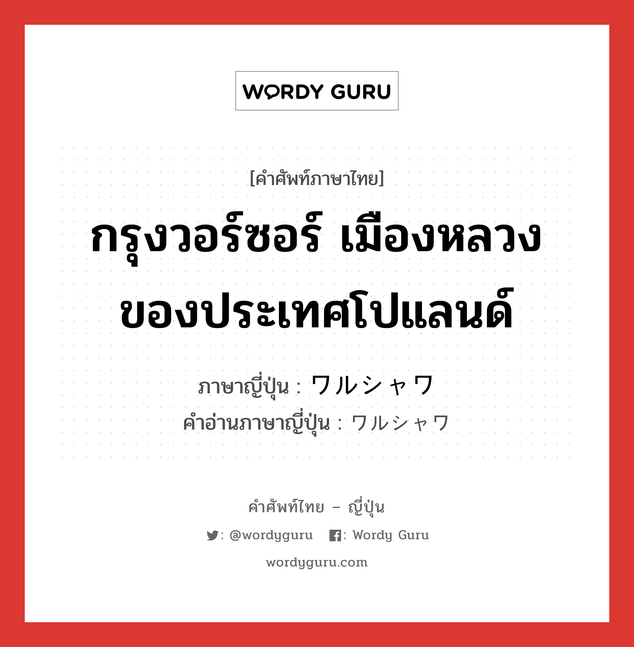 กรุงวอร์ซอร์ เมืองหลวงของประเทศโปแลนด์ ภาษาญี่ปุ่นคืออะไร, คำศัพท์ภาษาไทย - ญี่ปุ่น กรุงวอร์ซอร์ เมืองหลวงของประเทศโปแลนด์ ภาษาญี่ปุ่น ワルシャワ คำอ่านภาษาญี่ปุ่น ワルシャワ หมวด n หมวด n