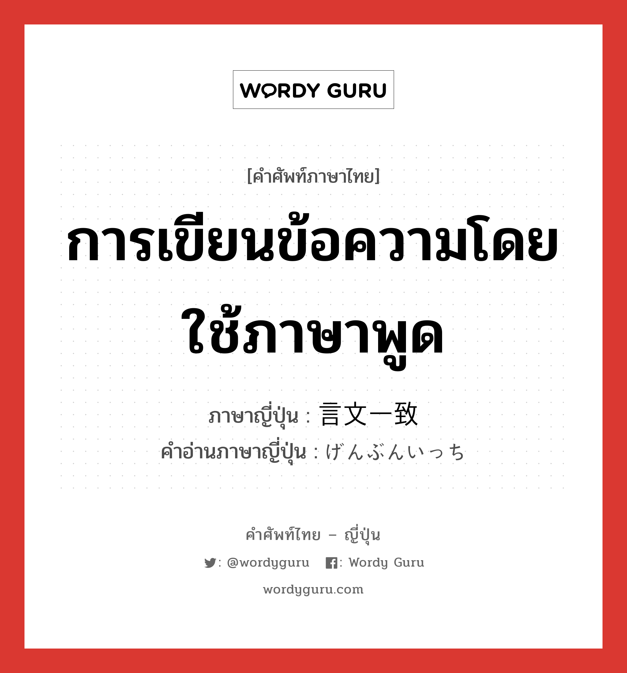 การเขียนข้อความโดยใช้ภาษาพูด ภาษาญี่ปุ่นคืออะไร, คำศัพท์ภาษาไทย - ญี่ปุ่น การเขียนข้อความโดยใช้ภาษาพูด ภาษาญี่ปุ่น 言文一致 คำอ่านภาษาญี่ปุ่น げんぶんいっち หมวด n หมวด n