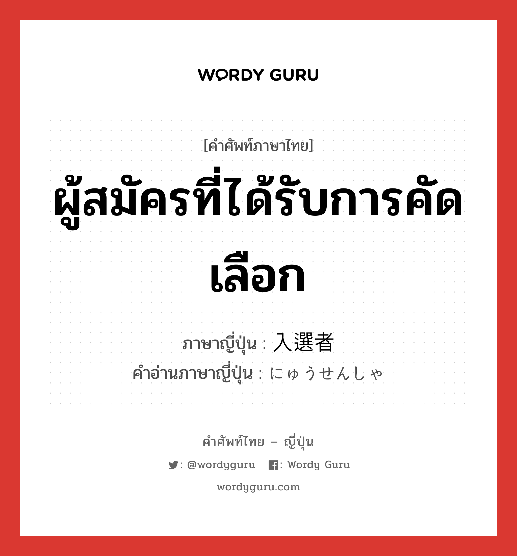 ผู้สมัครที่ได้รับการคัดเลือก ภาษาญี่ปุ่นคืออะไร, คำศัพท์ภาษาไทย - ญี่ปุ่น ผู้สมัครที่ได้รับการคัดเลือก ภาษาญี่ปุ่น 入選者 คำอ่านภาษาญี่ปุ่น にゅうせんしゃ หมวด n หมวด n