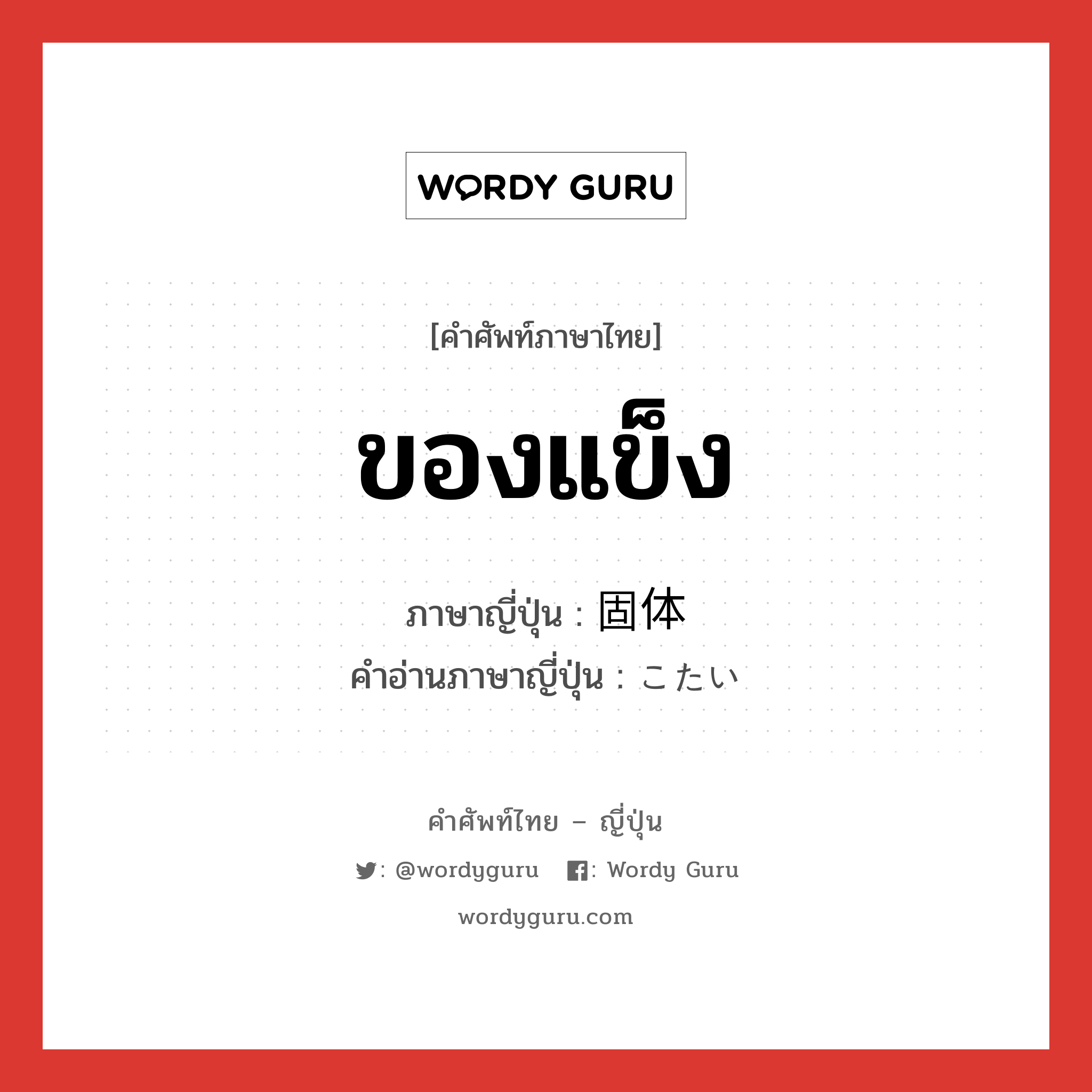 ของแข็ง ภาษาญี่ปุ่นคืออะไร, คำศัพท์ภาษาไทย - ญี่ปุ่น ของแข็ง ภาษาญี่ปุ่น 固体 คำอ่านภาษาญี่ปุ่น こたい หมวด n หมวด n