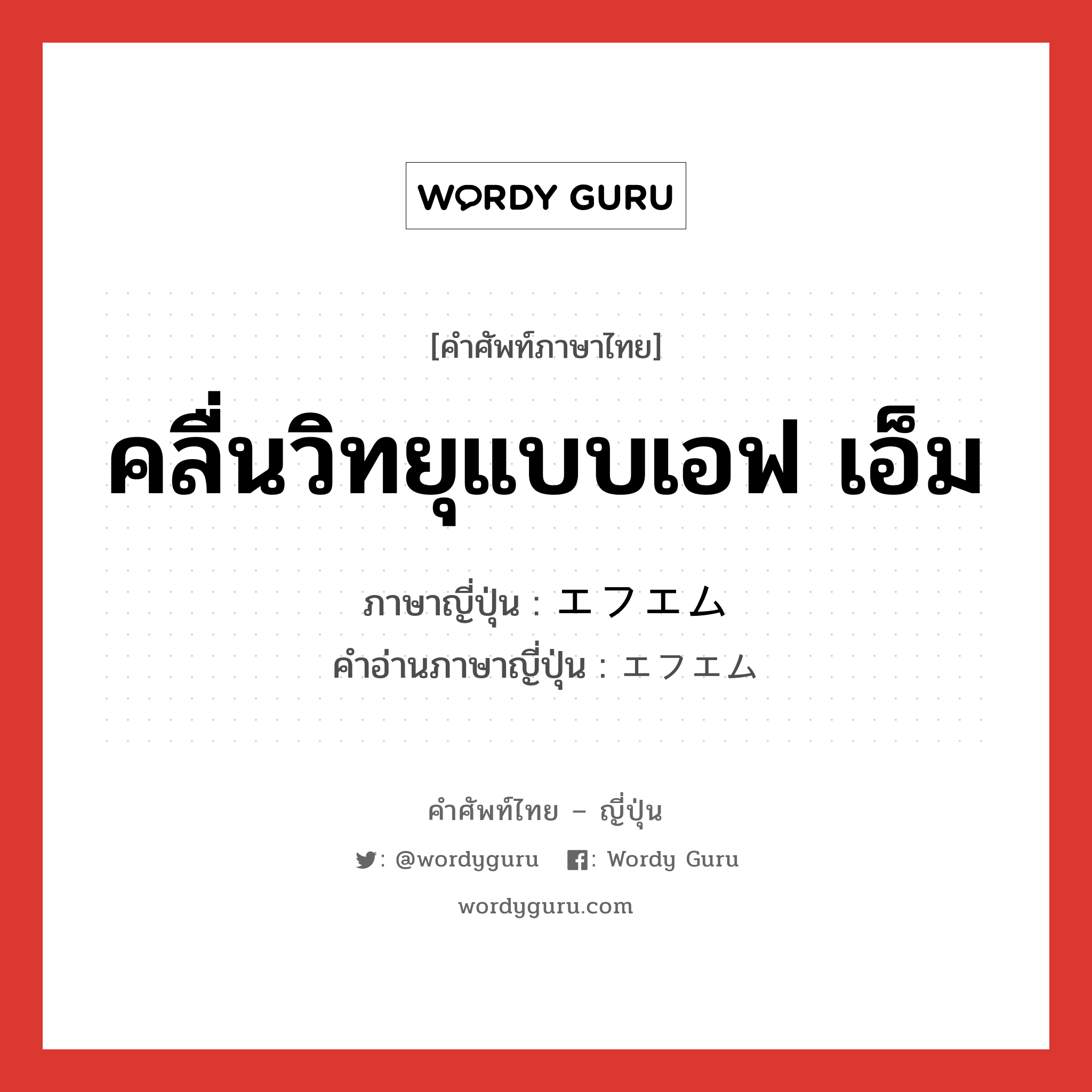 คลื่นวิทยุแบบเอฟ เอ็ม ภาษาญี่ปุ่นคืออะไร, คำศัพท์ภาษาไทย - ญี่ปุ่น คลื่นวิทยุแบบเอฟ เอ็ม ภาษาญี่ปุ่น エフエム คำอ่านภาษาญี่ปุ่น エフエム หมวด n หมวด n