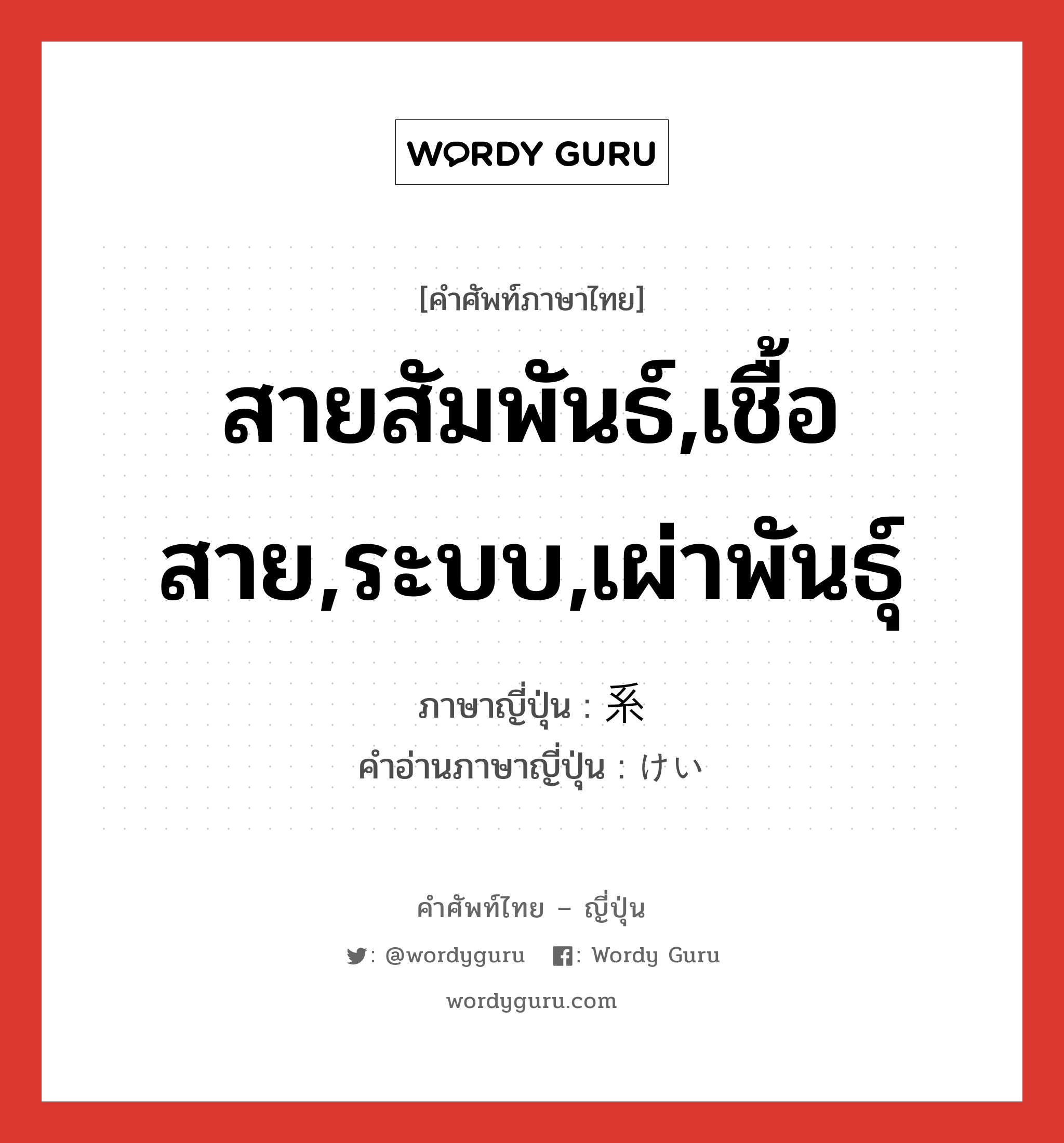 สายสัมพันธ์,เชื้อสาย,ระบบ,เผ่าพันธุ์ ภาษาญี่ปุ่นคืออะไร, คำศัพท์ภาษาไทย - ญี่ปุ่น สายสัมพันธ์,เชื้อสาย,ระบบ,เผ่าพันธุ์ ภาษาญี่ปุ่น 系 คำอ่านภาษาญี่ปุ่น けい หมวด n หมวด n