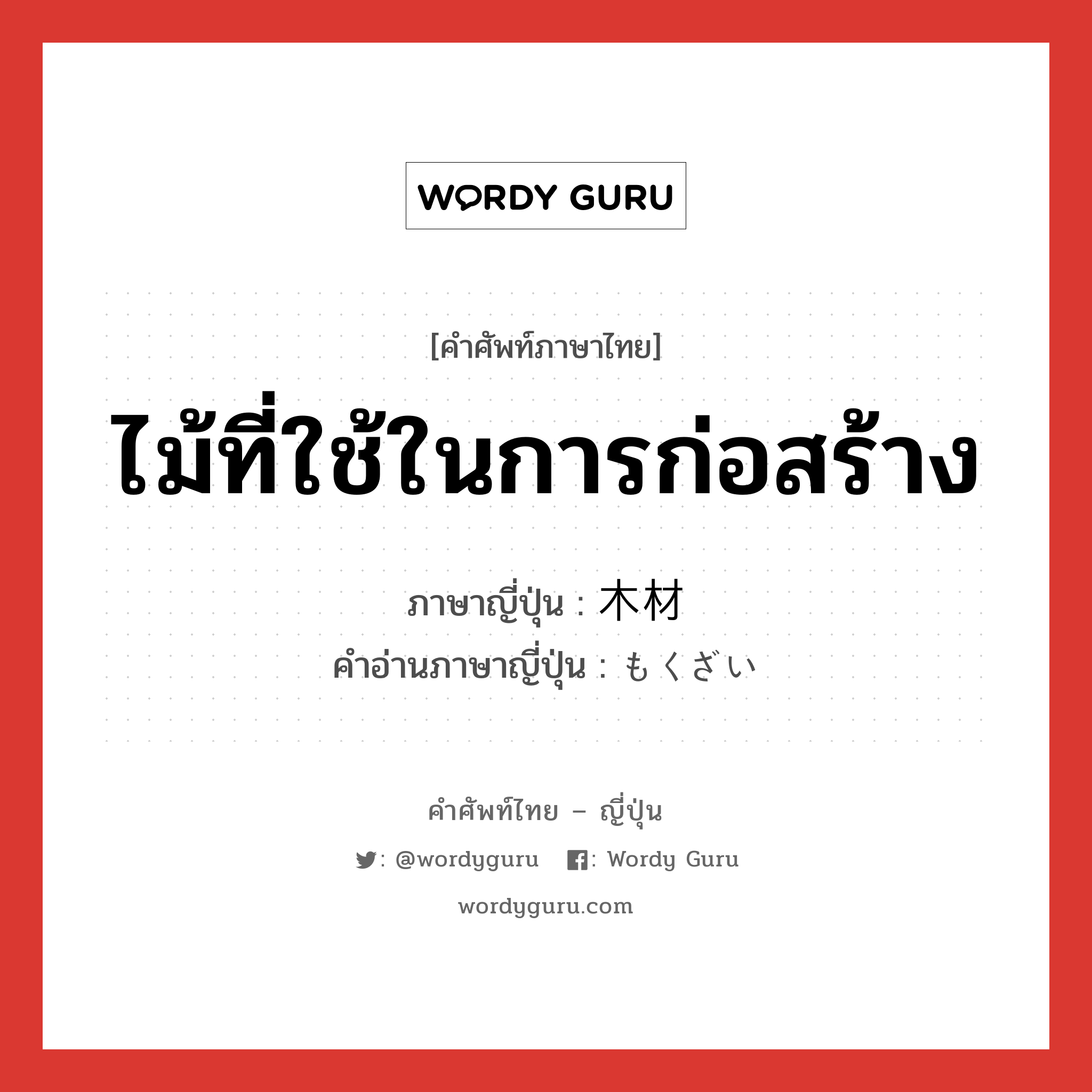 ไม้ที่ใช้ในการก่อสร้าง ภาษาญี่ปุ่นคืออะไร, คำศัพท์ภาษาไทย - ญี่ปุ่น ไม้ที่ใช้ในการก่อสร้าง ภาษาญี่ปุ่น 木材 คำอ่านภาษาญี่ปุ่น もくざい หมวด n หมวด n