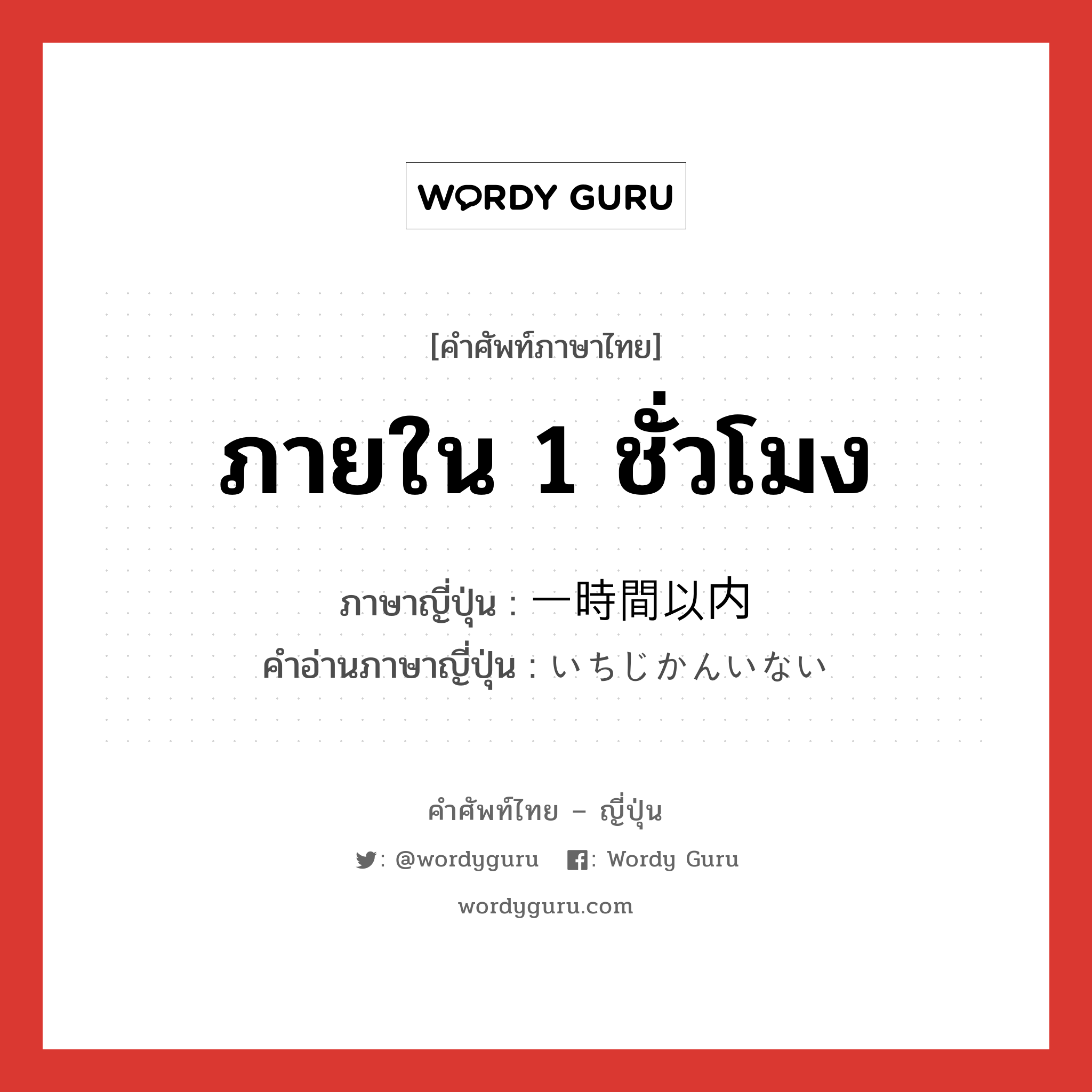 ภายใน 1 ชั่วโมง ภาษาญี่ปุ่นคืออะไร, คำศัพท์ภาษาไทย - ญี่ปุ่น ภายใน 1 ชั่วโมง ภาษาญี่ปุ่น 一時間以内 คำอ่านภาษาญี่ปุ่น いちじかんいない หมวด n หมวด n