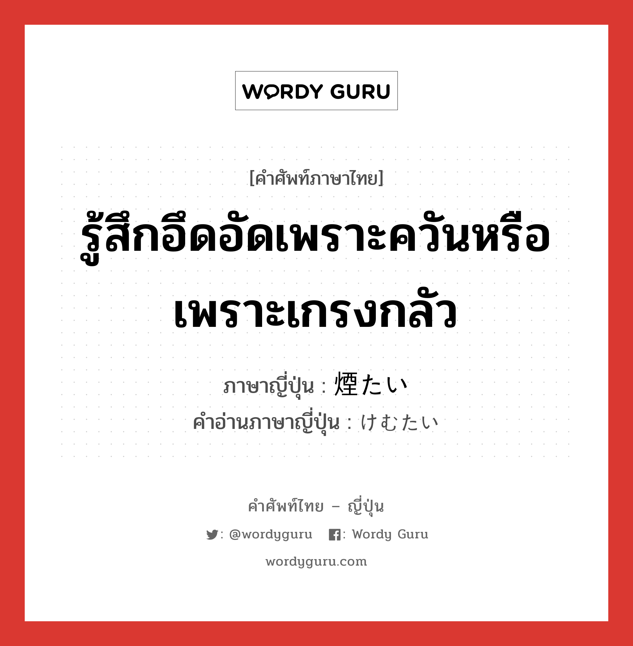 รู้สึกอึดอัดเพราะควันหรือเพราะเกรงกลัว ภาษาญี่ปุ่นคืออะไร, คำศัพท์ภาษาไทย - ญี่ปุ่น รู้สึกอึดอัดเพราะควันหรือเพราะเกรงกลัว ภาษาญี่ปุ่น 煙たい คำอ่านภาษาญี่ปุ่น けむたい หมวด adj-i หมวด adj-i