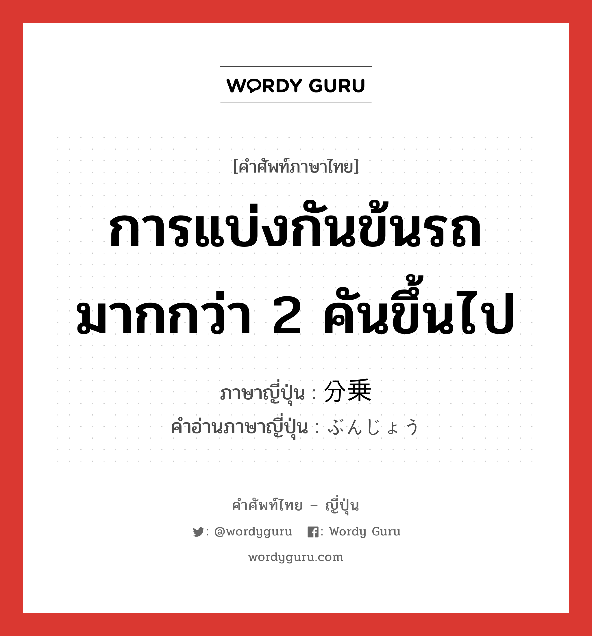 การแบ่งกันข้นรถมากกว่า 2 คันขึ้นไป ภาษาญี่ปุ่นคืออะไร, คำศัพท์ภาษาไทย - ญี่ปุ่น การแบ่งกันข้นรถมากกว่า 2 คันขึ้นไป ภาษาญี่ปุ่น 分乗 คำอ่านภาษาญี่ปุ่น ぶんじょう หมวด n หมวด n