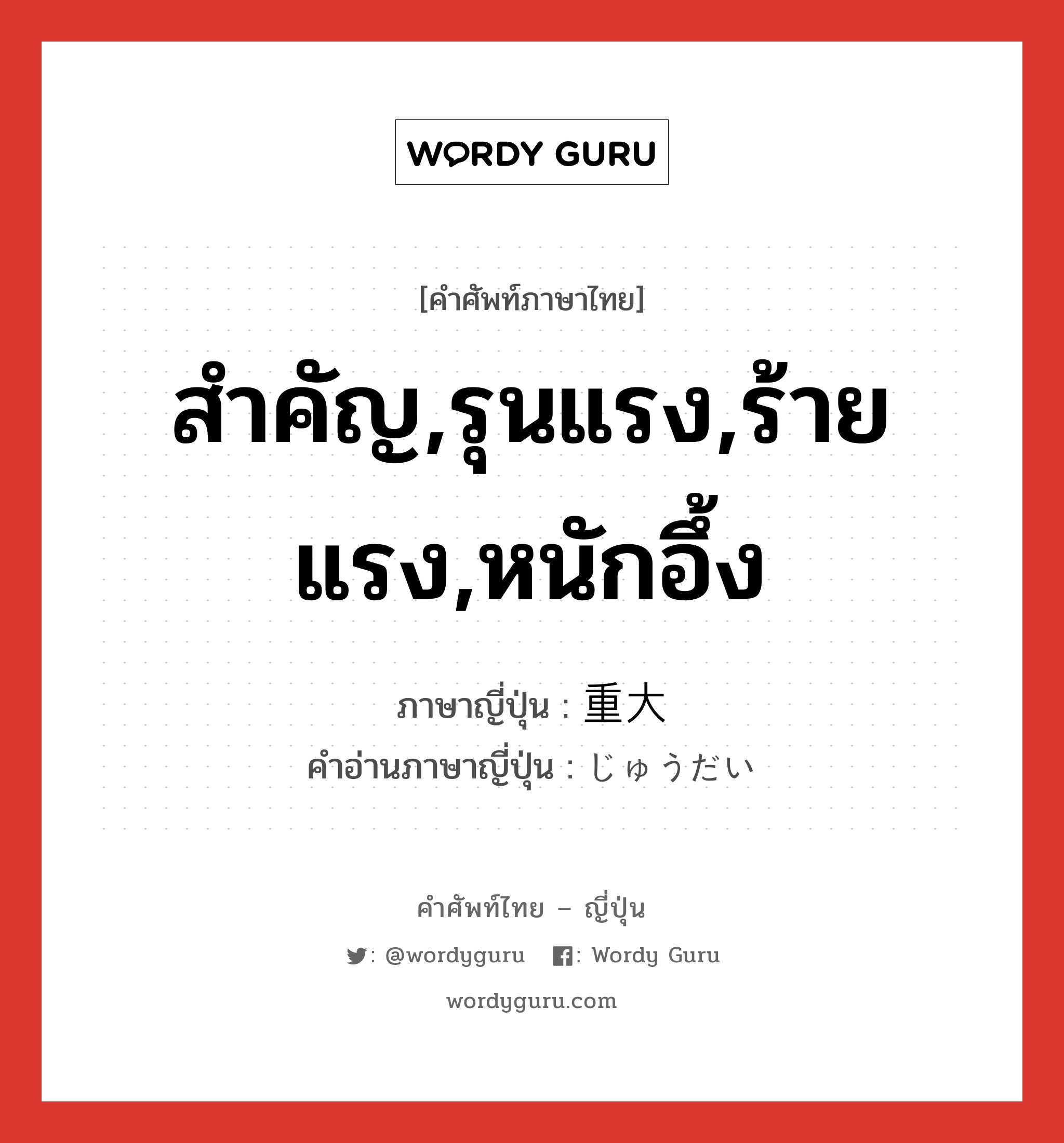 สำคัญ,รุนแรง,ร้ายแรง,หนักอึ้ง ภาษาญี่ปุ่นคืออะไร, คำศัพท์ภาษาไทย - ญี่ปุ่น สำคัญ,รุนแรง,ร้ายแรง,หนักอึ้ง ภาษาญี่ปุ่น 重大 คำอ่านภาษาญี่ปุ่น じゅうだい หมวด adj-na หมวด adj-na