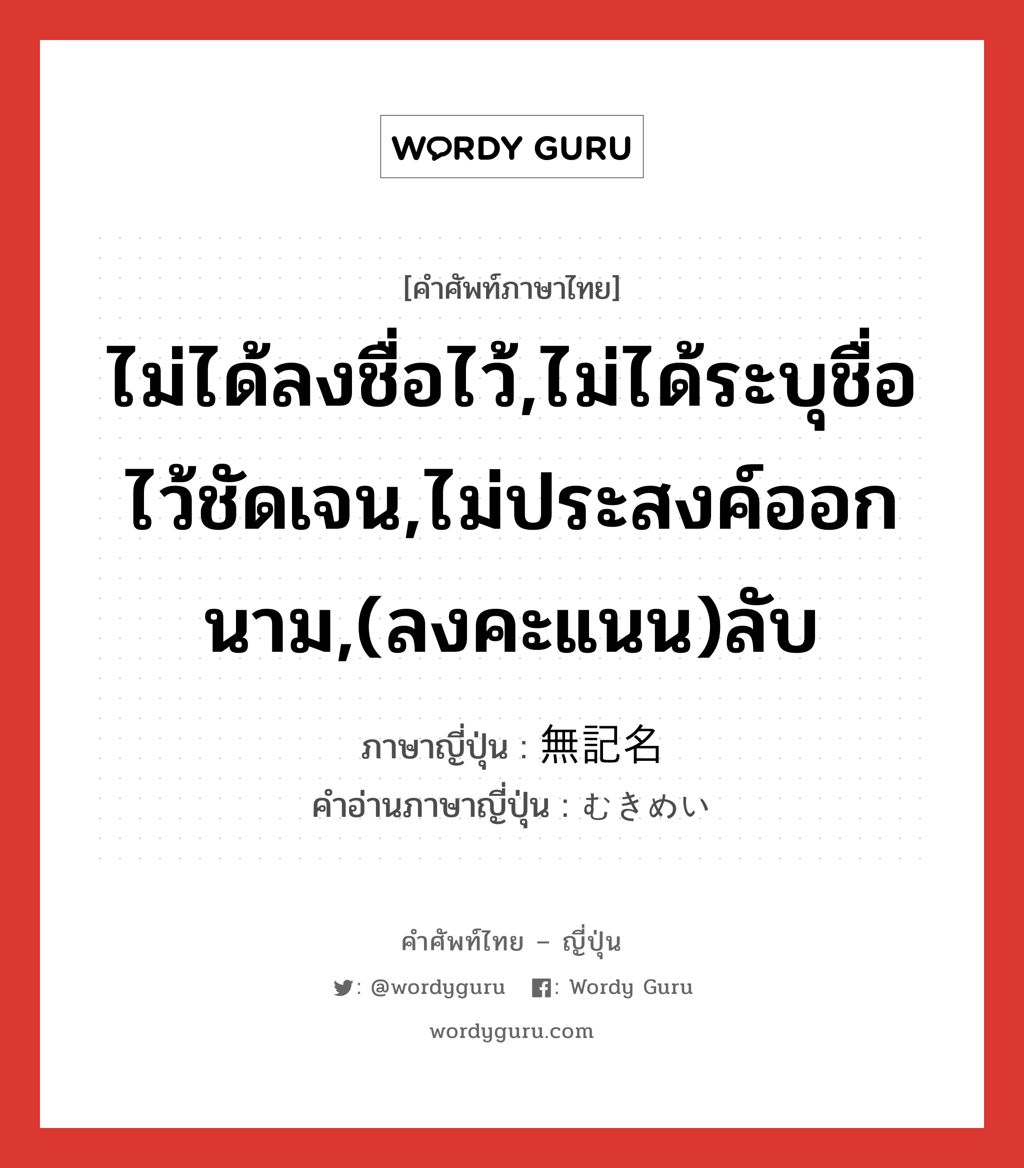 ไม่ได้ลงชื่อไว้,ไม่ได้ระบุชื่อไว้ชัดเจน,ไม่ประสงค์ออกนาม,(ลงคะแนน)ลับ ภาษาญี่ปุ่นคืออะไร, คำศัพท์ภาษาไทย - ญี่ปุ่น ไม่ได้ลงชื่อไว้,ไม่ได้ระบุชื่อไว้ชัดเจน,ไม่ประสงค์ออกนาม,(ลงคะแนน)ลับ ภาษาญี่ปุ่น 無記名 คำอ่านภาษาญี่ปุ่น むきめい หมวด n หมวด n