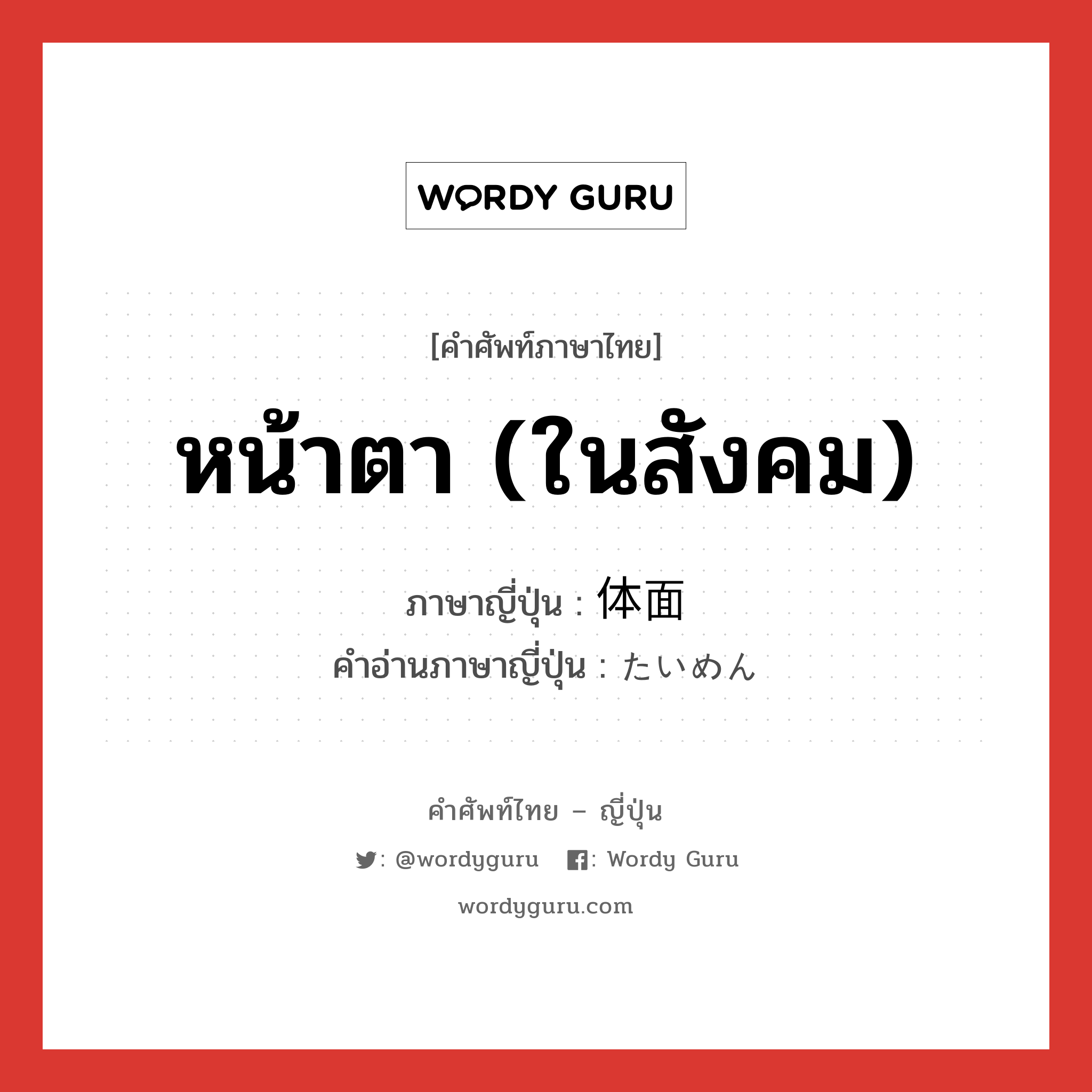 หน้าตา (ในสังคม) ภาษาญี่ปุ่นคืออะไร, คำศัพท์ภาษาไทย - ญี่ปุ่น หน้าตา (ในสังคม) ภาษาญี่ปุ่น 体面 คำอ่านภาษาญี่ปุ่น たいめん หมวด n หมวด n