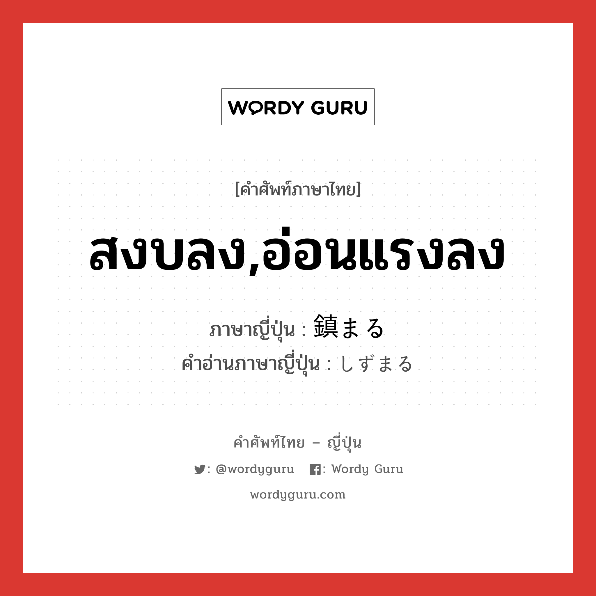 สงบลง,อ่อนแรงลง ภาษาญี่ปุ่นคืออะไร, คำศัพท์ภาษาไทย - ญี่ปุ่น สงบลง,อ่อนแรงลง ภาษาญี่ปุ่น 鎮まる คำอ่านภาษาญี่ปุ่น しずまる หมวด v5r หมวด v5r