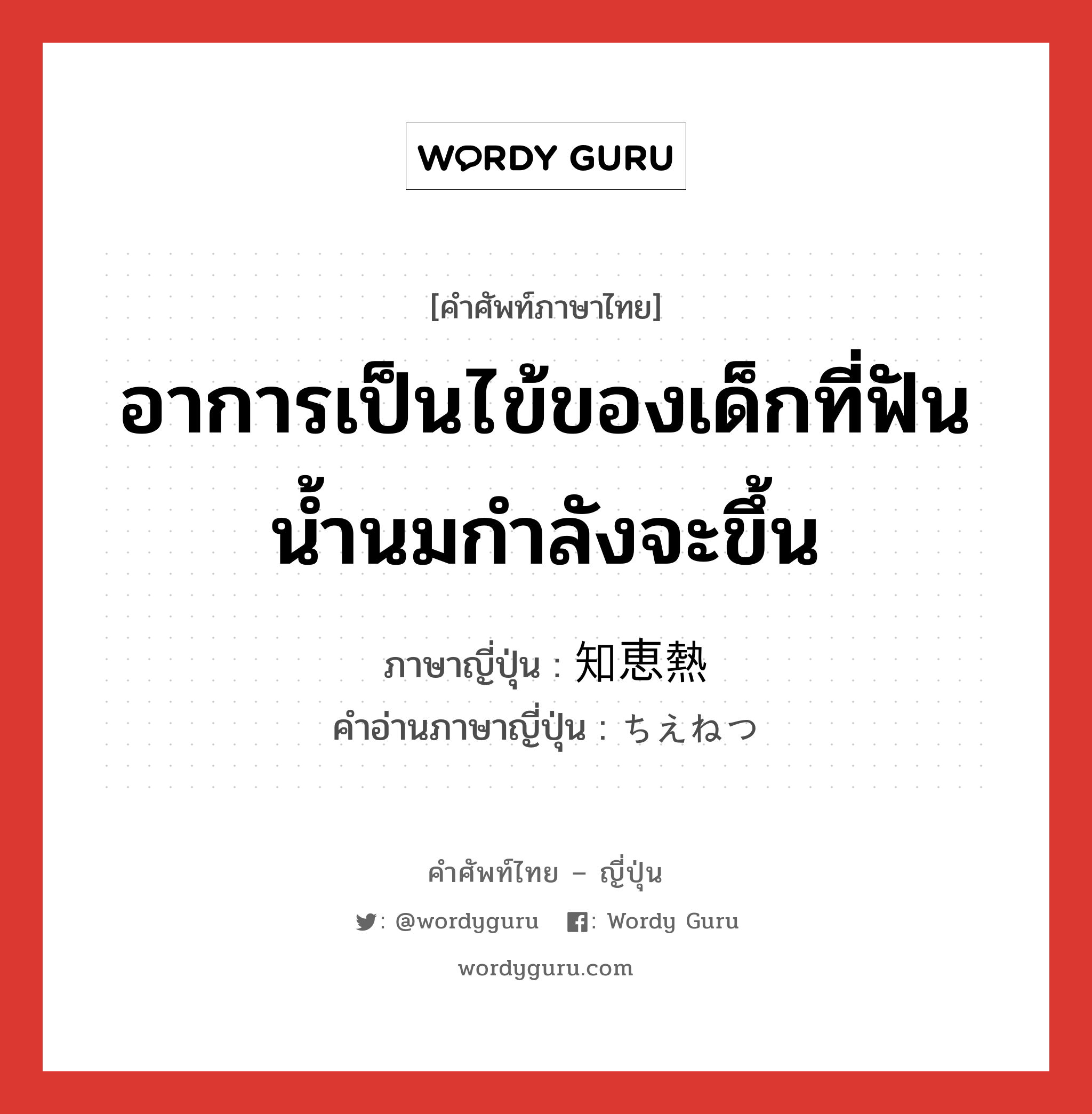 อาการเป็นไข้ของเด็กที่ฟันน้ำนมกำลังจะขึ้น ภาษาญี่ปุ่นคืออะไร, คำศัพท์ภาษาไทย - ญี่ปุ่น อาการเป็นไข้ของเด็กที่ฟันน้ำนมกำลังจะขึ้น ภาษาญี่ปุ่น 知恵熱 คำอ่านภาษาญี่ปุ่น ちえねつ หมวด n หมวด n