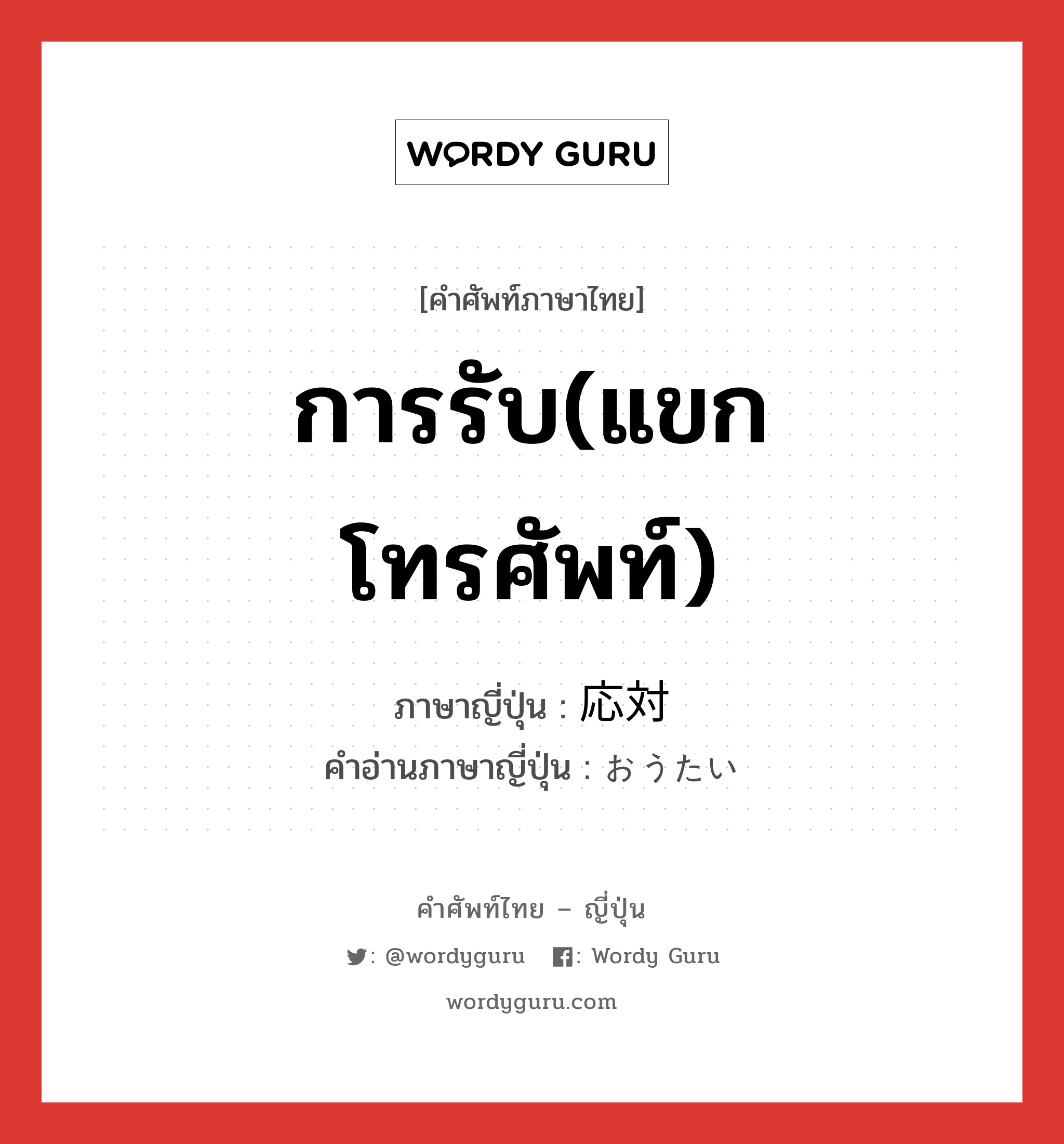 การรับ(แขก โทรศัพท์) ภาษาญี่ปุ่นคืออะไร, คำศัพท์ภาษาไทย - ญี่ปุ่น การรับ(แขก โทรศัพท์) ภาษาญี่ปุ่น 応対 คำอ่านภาษาญี่ปุ่น おうたい หมวด n หมวด n