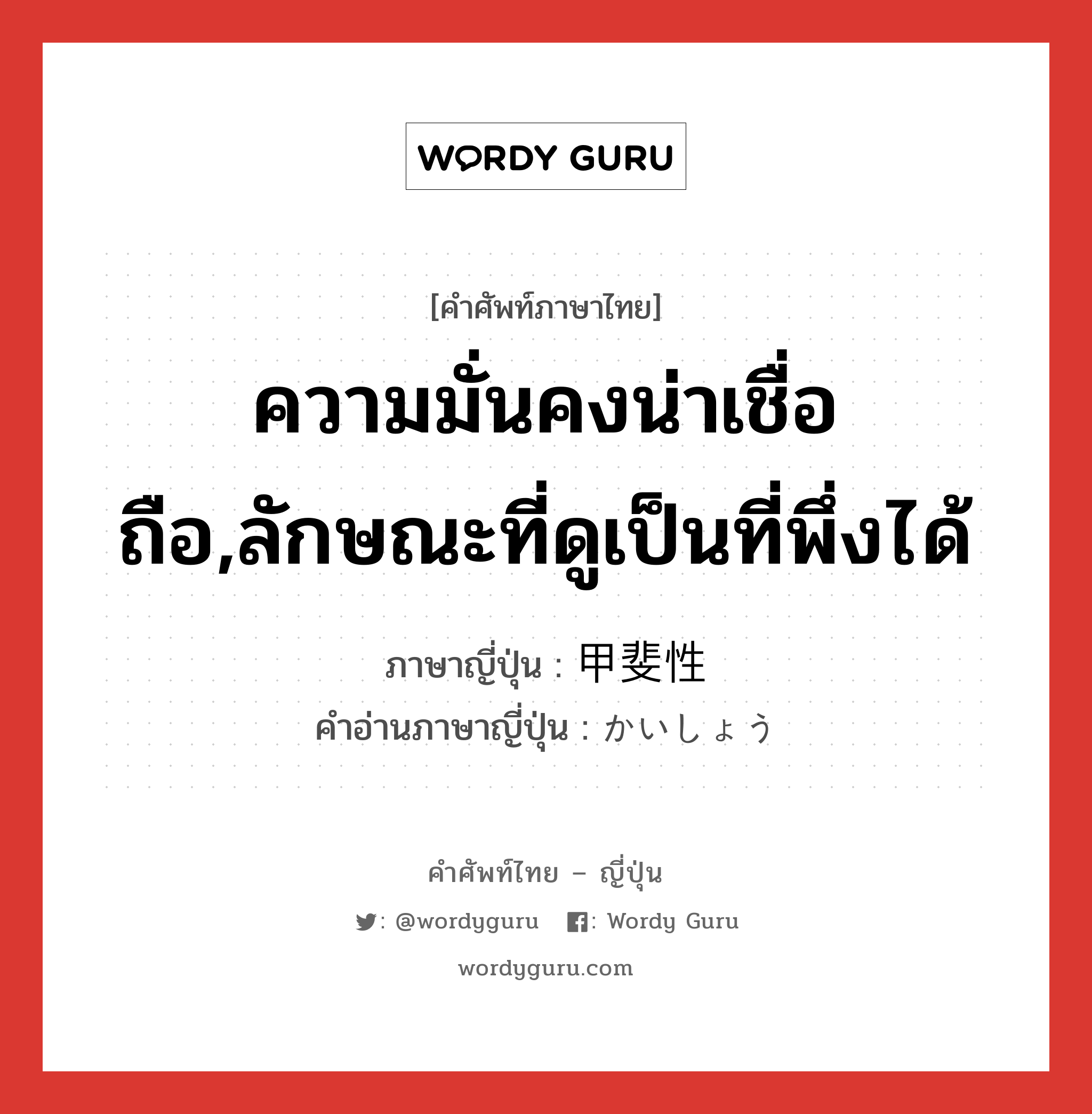 ความมั่นคงน่าเชื่อถือ,ลักษณะที่ดูเป็นที่พึ่งได้ ภาษาญี่ปุ่นคืออะไร, คำศัพท์ภาษาไทย - ญี่ปุ่น ความมั่นคงน่าเชื่อถือ,ลักษณะที่ดูเป็นที่พึ่งได้ ภาษาญี่ปุ่น 甲斐性 คำอ่านภาษาญี่ปุ่น かいしょう หมวด n หมวด n