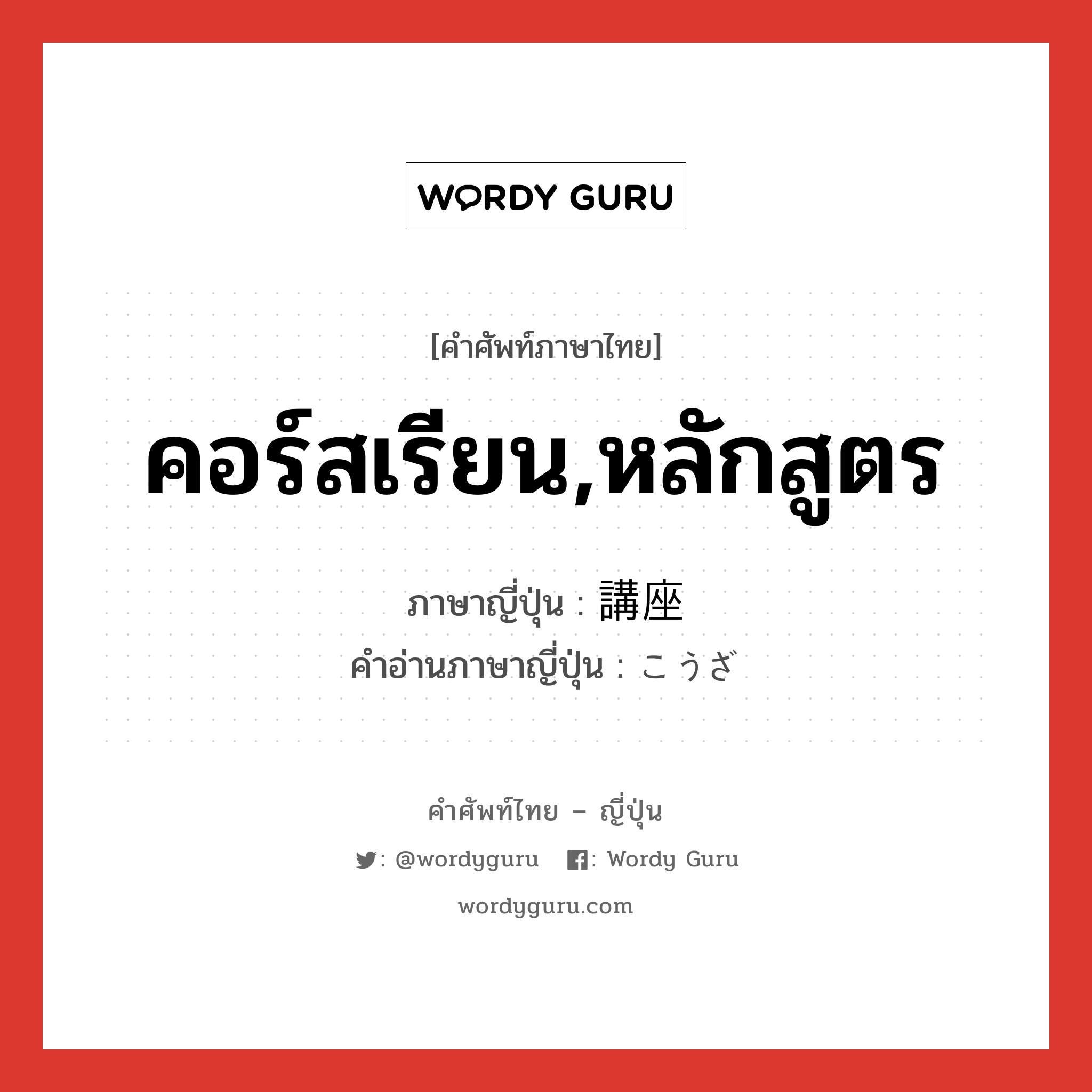 คอร์สเรียน,หลักสูตร ภาษาญี่ปุ่นคืออะไร, คำศัพท์ภาษาไทย - ญี่ปุ่น คอร์สเรียน,หลักสูตร ภาษาญี่ปุ่น 講座 คำอ่านภาษาญี่ปุ่น こうざ หมวด n หมวด n