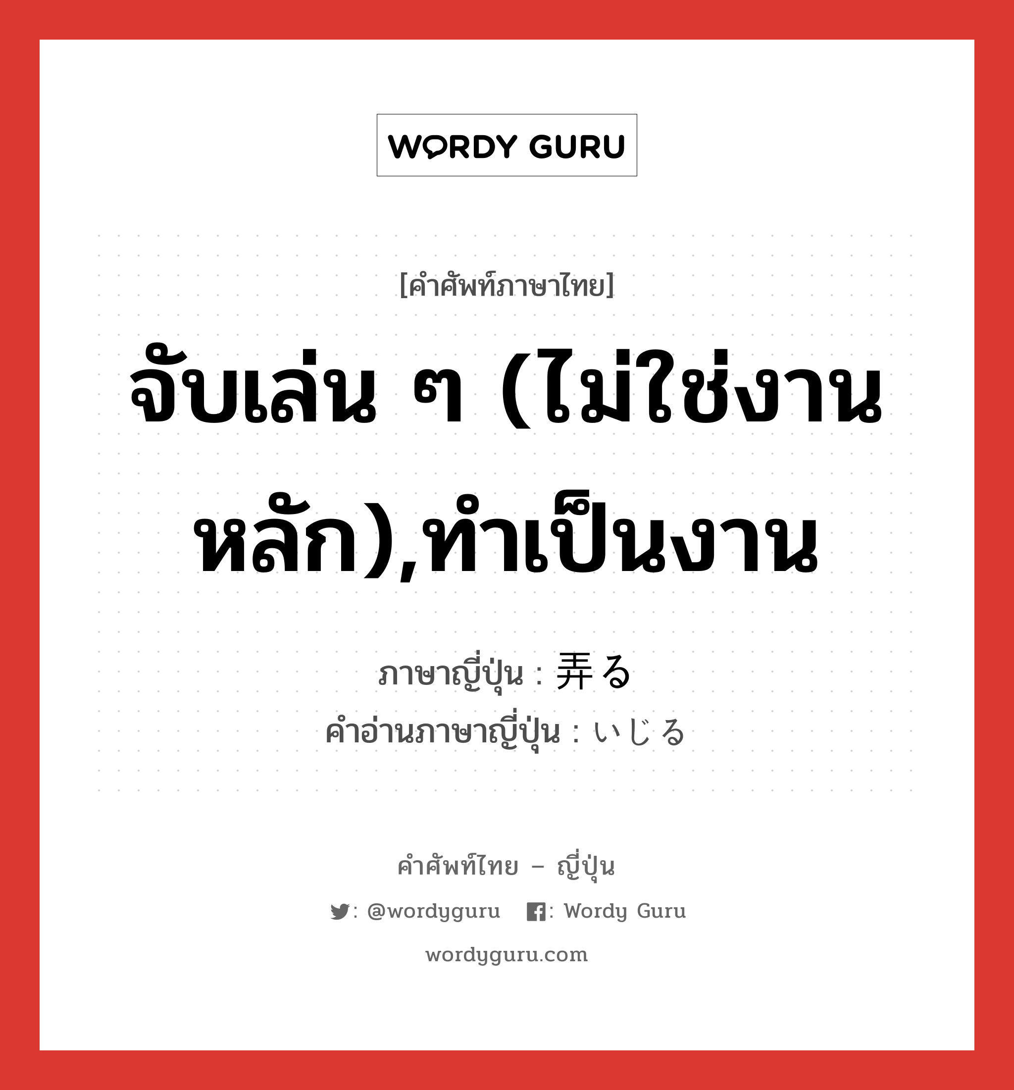 จับเล่น ๆ (ไม่ใช่งานหลัก),ทำเป็นงาน ภาษาญี่ปุ่นคืออะไร, คำศัพท์ภาษาไทย - ญี่ปุ่น จับเล่น ๆ (ไม่ใช่งานหลัก),ทำเป็นงาน ภาษาญี่ปุ่น 弄る คำอ่านภาษาญี่ปุ่น いじる หมวด v5r หมวด v5r