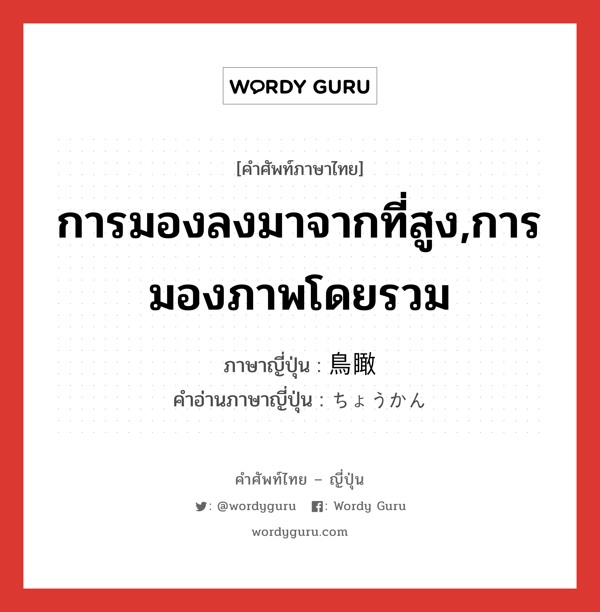 การมองลงมาจากที่สูง,การมองภาพโดยรวม ภาษาญี่ปุ่นคืออะไร, คำศัพท์ภาษาไทย - ญี่ปุ่น การมองลงมาจากที่สูง,การมองภาพโดยรวม ภาษาญี่ปุ่น 鳥瞰 คำอ่านภาษาญี่ปุ่น ちょうかん หมวด n หมวด n