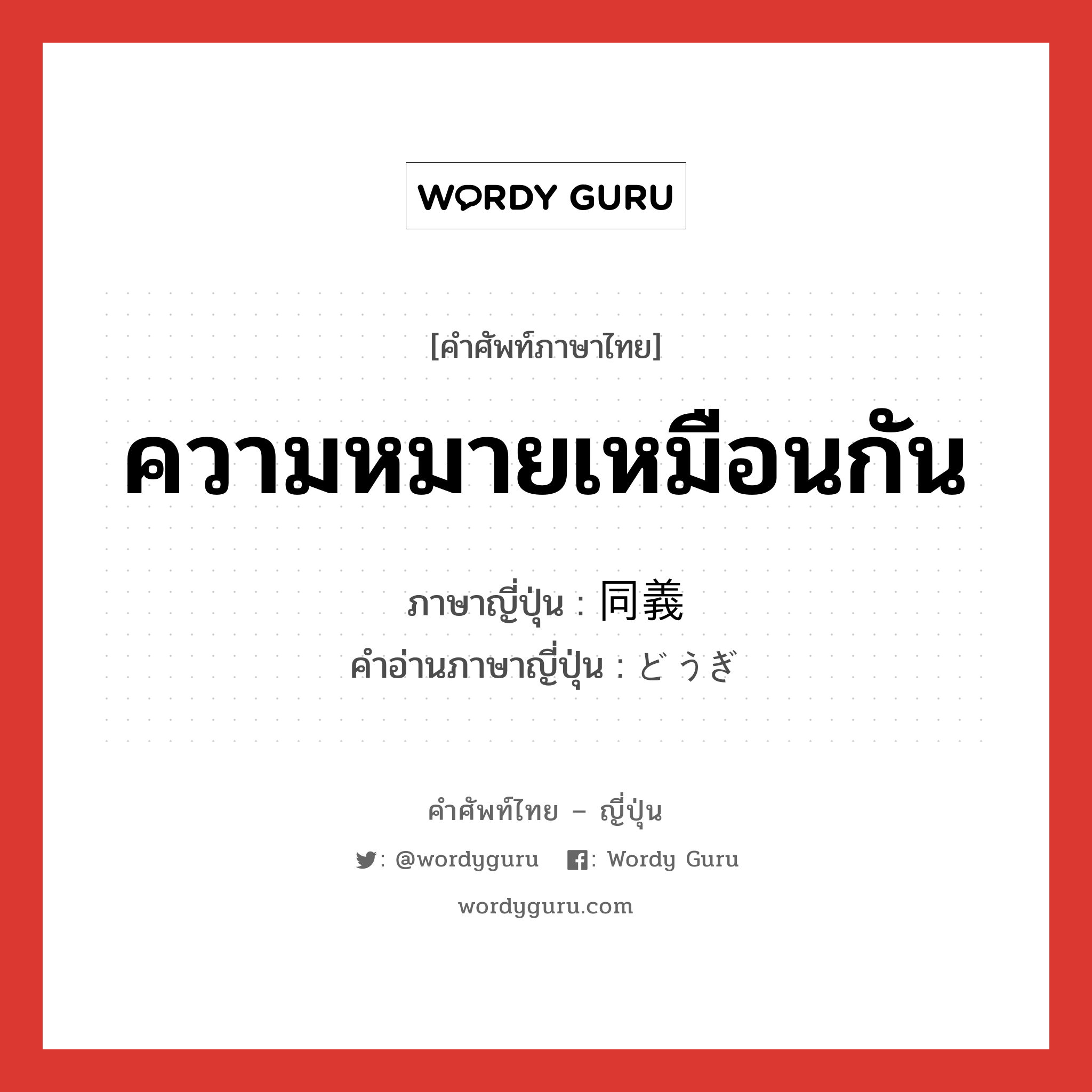 ความหมายเหมือนกัน ภาษาญี่ปุ่นคืออะไร, คำศัพท์ภาษาไทย - ญี่ปุ่น ความหมายเหมือนกัน ภาษาญี่ปุ่น 同義 คำอ่านภาษาญี่ปุ่น どうぎ หมวด adj-na หมวด adj-na