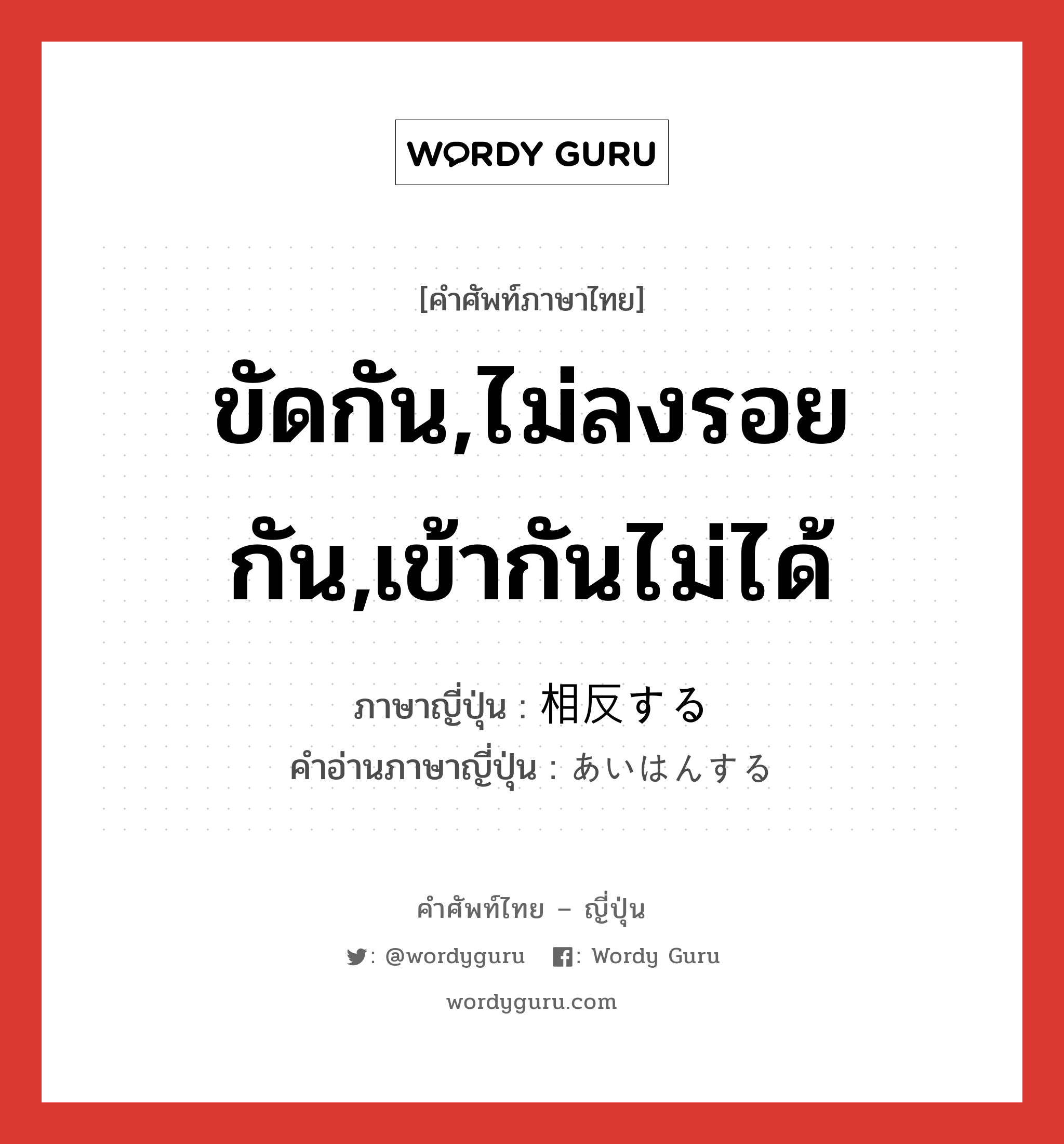 ขัดกัน,ไม่ลงรอยกัน,เข้ากันไม่ได้ ภาษาญี่ปุ่นคืออะไร, คำศัพท์ภาษาไทย - ญี่ปุ่น ขัดกัน,ไม่ลงรอยกัน,เข้ากันไม่ได้ ภาษาญี่ปุ่น 相反する คำอ่านภาษาญี่ปุ่น あいはんする หมวด v หมวด v