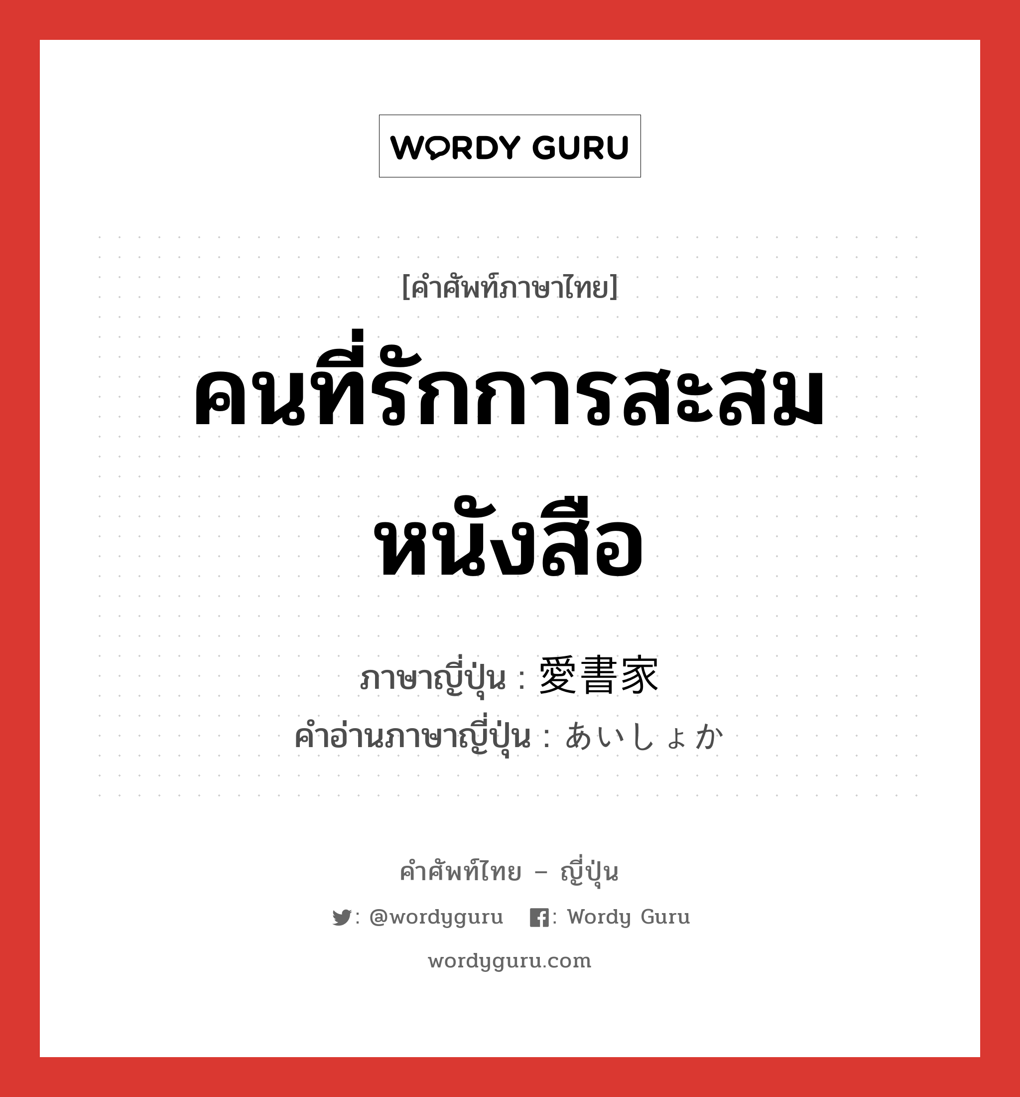 คนที่รักการสะสมหนังสือ ภาษาญี่ปุ่นคืออะไร, คำศัพท์ภาษาไทย - ญี่ปุ่น คนที่รักการสะสมหนังสือ ภาษาญี่ปุ่น 愛書家 คำอ่านภาษาญี่ปุ่น あいしょか หมวด n หมวด n