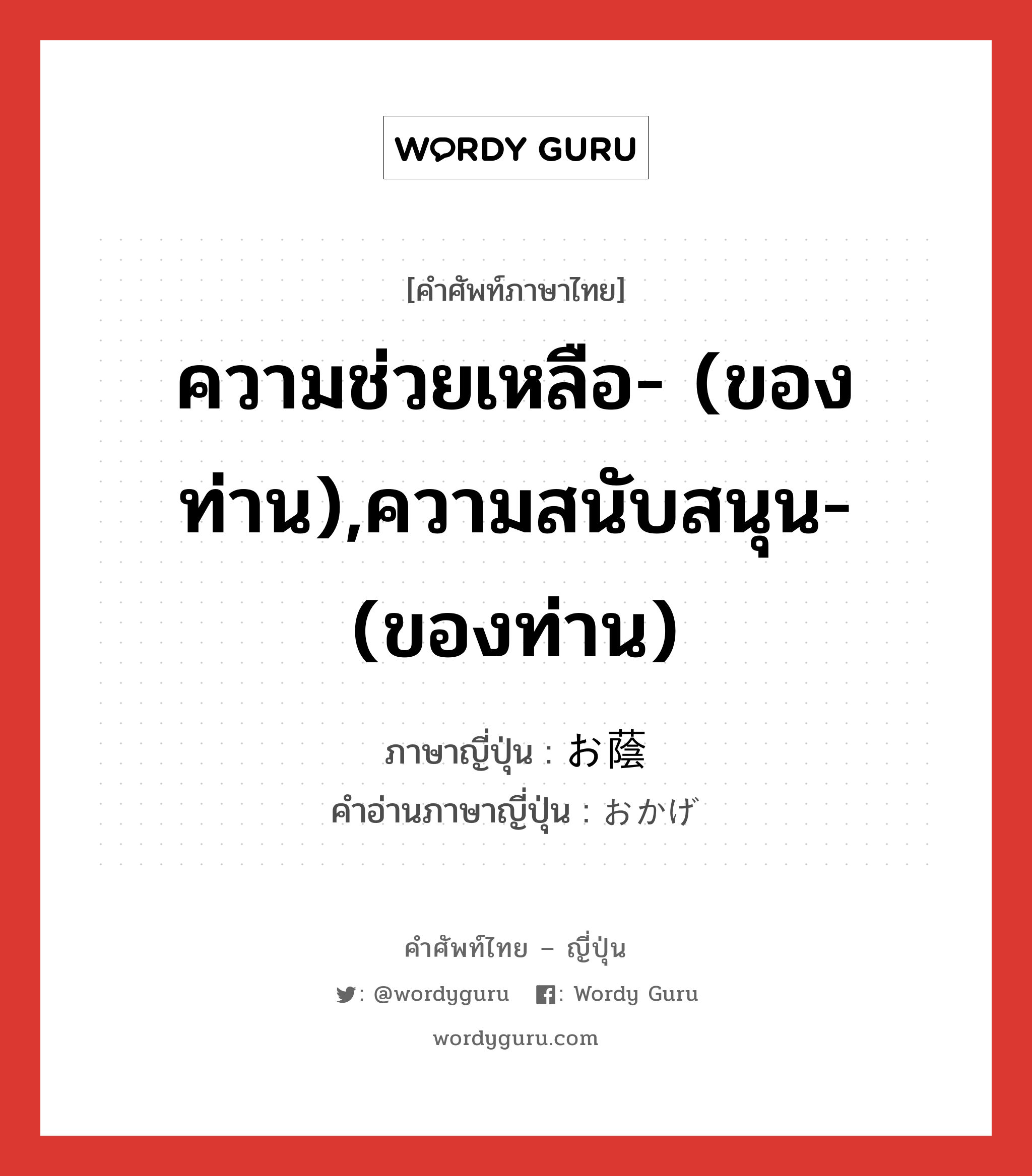 ความช่วยเหลือ- (ของท่าน),ความสนับสนุน- (ของท่าน) ภาษาญี่ปุ่นคืออะไร, คำศัพท์ภาษาไทย - ญี่ปุ่น ความช่วยเหลือ- (ของท่าน),ความสนับสนุน- (ของท่าน) ภาษาญี่ปุ่น お蔭 คำอ่านภาษาญี่ปุ่น おかげ หมวด n หมวด n