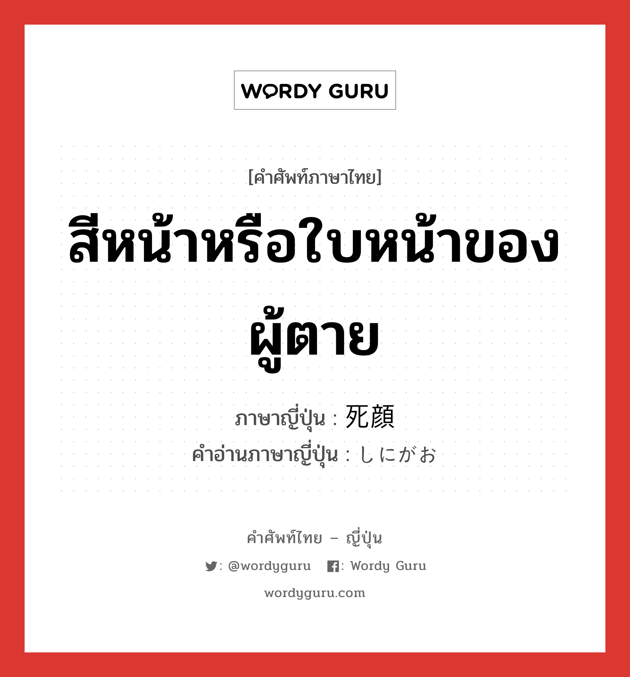 สีหน้าหรือใบหน้าของผู้ตาย ภาษาญี่ปุ่นคืออะไร, คำศัพท์ภาษาไทย - ญี่ปุ่น สีหน้าหรือใบหน้าของผู้ตาย ภาษาญี่ปุ่น 死顔 คำอ่านภาษาญี่ปุ่น しにがお หมวด n หมวด n