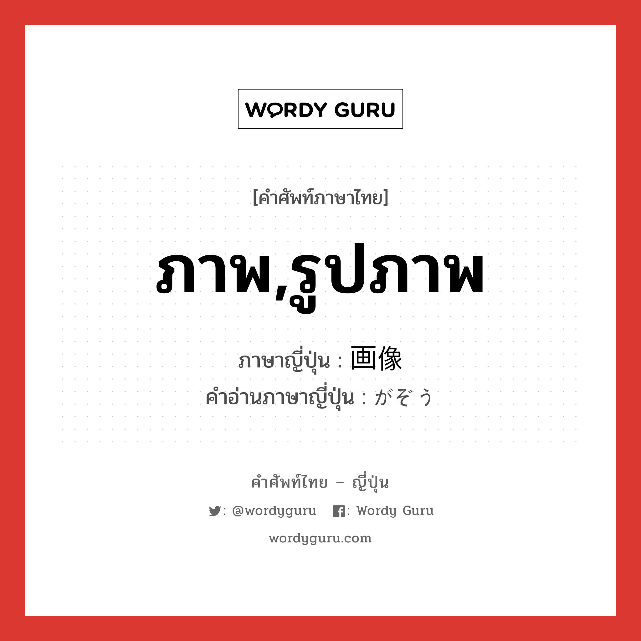 ภาพ,รูปภาพ ภาษาญี่ปุ่นคืออะไร, คำศัพท์ภาษาไทย - ญี่ปุ่น ภาพ,รูปภาพ ภาษาญี่ปุ่น 画像 คำอ่านภาษาญี่ปุ่น がぞう หมวด n หมวด n