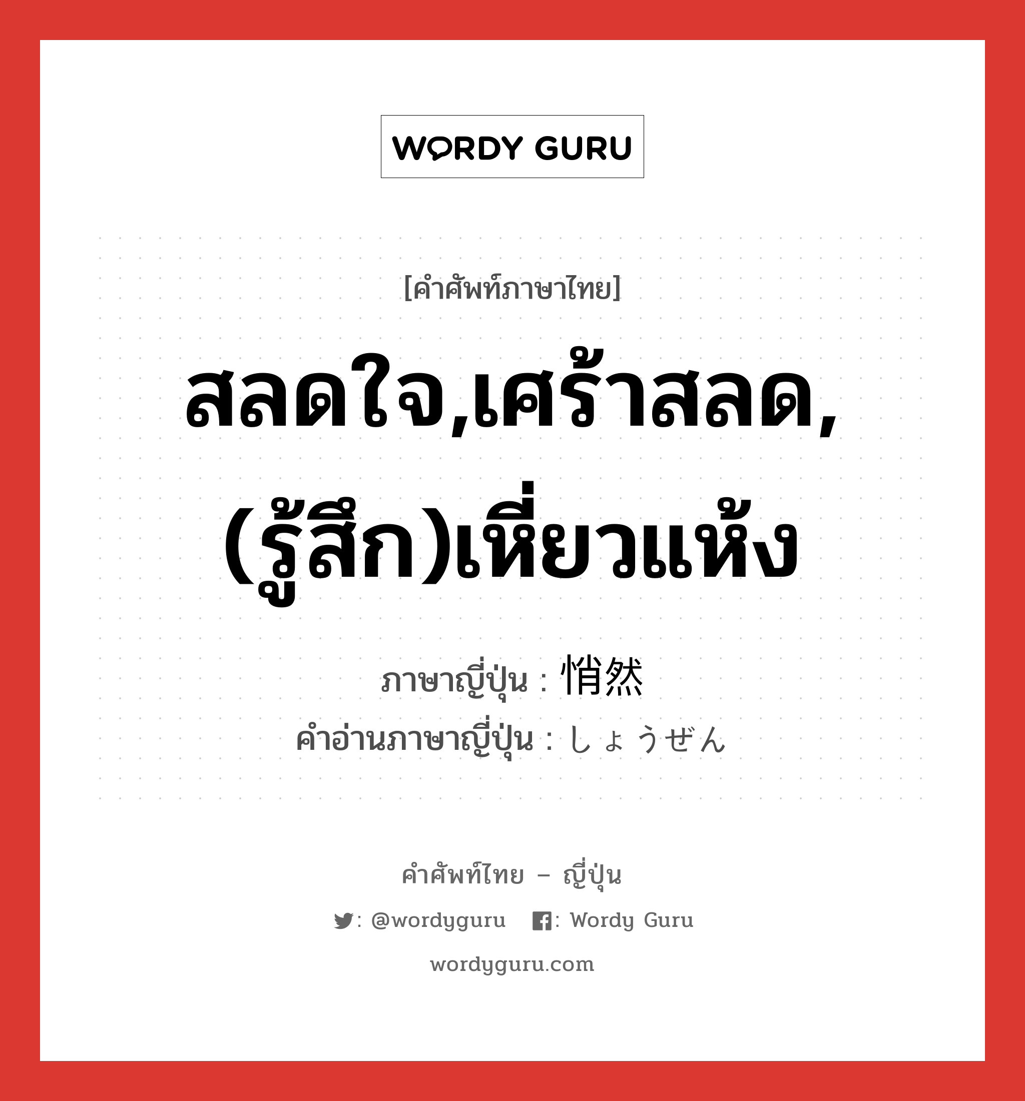 สลดใจ,เศร้าสลด,(รู้สึก)เหี่ยวแห้ง ภาษาญี่ปุ่นคืออะไร, คำศัพท์ภาษาไทย - ญี่ปุ่น สลดใจ,เศร้าสลด,(รู้สึก)เหี่ยวแห้ง ภาษาญี่ปุ่น 悄然 คำอ่านภาษาญี่ปุ่น しょうぜん หมวด adj-t หมวด adj-t