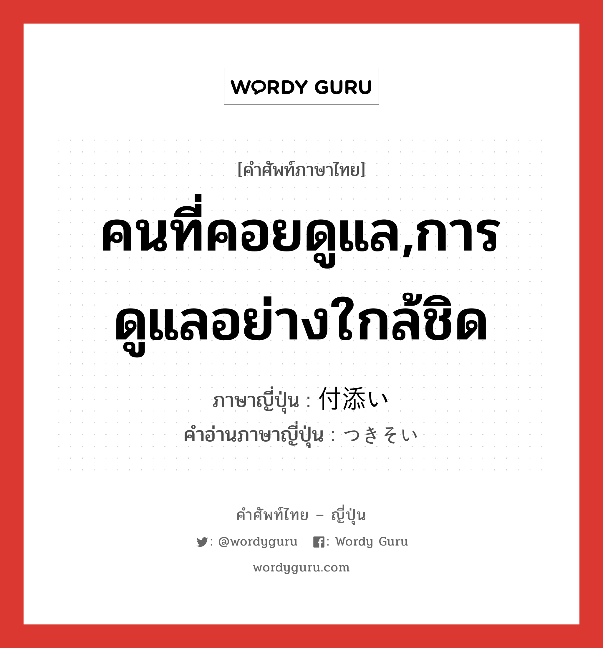 คนที่คอยดูแล,การดูแลอย่างใกล้ชิด ภาษาญี่ปุ่นคืออะไร, คำศัพท์ภาษาไทย - ญี่ปุ่น คนที่คอยดูแล,การดูแลอย่างใกล้ชิด ภาษาญี่ปุ่น 付添い คำอ่านภาษาญี่ปุ่น つきそい หมวด n หมวด n